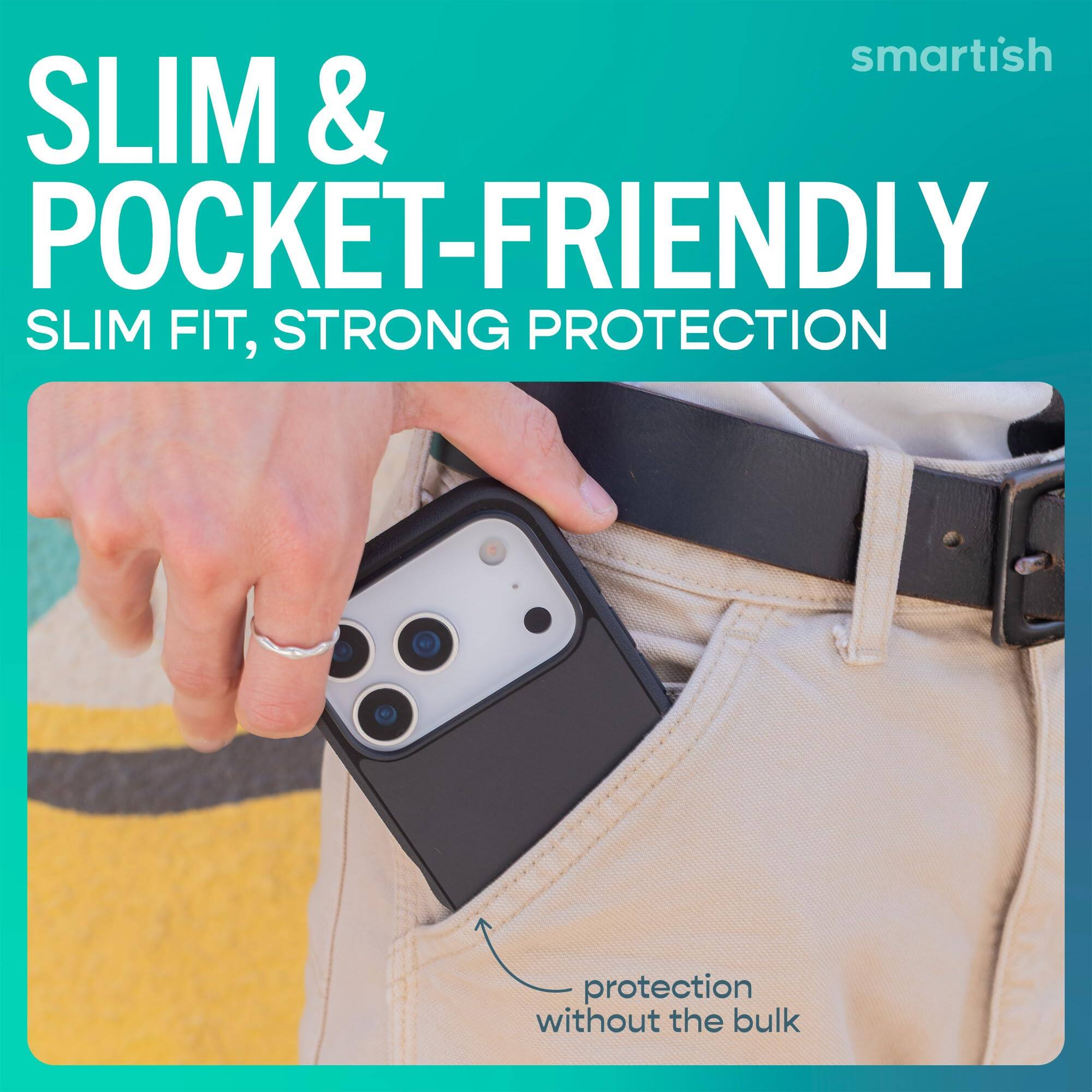 smartish  
SLIM & POCKET-FRIENDLY  
SLIM FIT, STRONG PROTECTION  
protection without the bulk