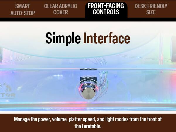 SMART CLEAR ACRYLIC FRONT-FACING DESK-FRIENDLY AUTO-STOP COVER CONTROLS SIZE

Simple Interface

LIGHT.MODE

Manage the power, volume, platter speed, and light modes from the front of the turntable.