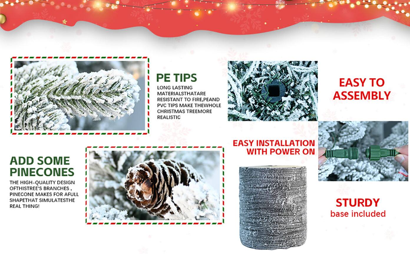 PE TIPS  
LONG LASTING MATERIALS THAT ARE RESISTANT TO FIRE, PE AND PVC TIPS MAKE THE WHOLE CHRISTMAS TREE MORE REALISTIC  

EASY TO ASSEMBLY  

ADD SOME PINECONES  
THE HIGH-QUALITY DESIGN OF THIS TREE'S BRANCHES, PINECONES MAKES FOR A FULL SHAPE THAT SIMULATES THE REAL THING!  

EASY INSTALLATION WITH POWER ON  

STURDY BASE INCLUDED