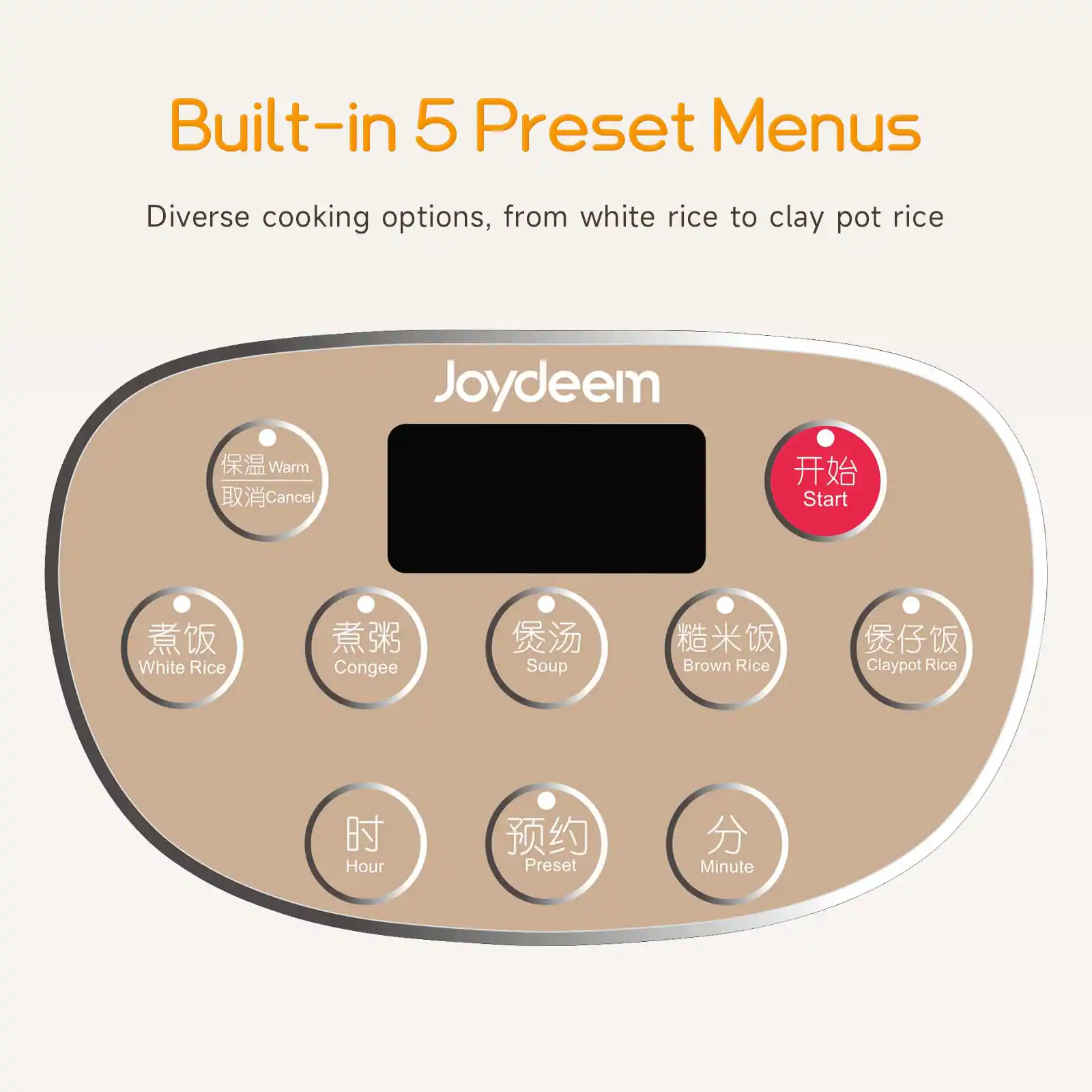 Built-in 5 Preset Menus

Diverse cooking options, from white rice to clay pot rice

Joydeem

Warm Cancel
Start
White Rice
Congee
Soup
Brown Rice
Claypot Rice
Hour
Preset
Minute