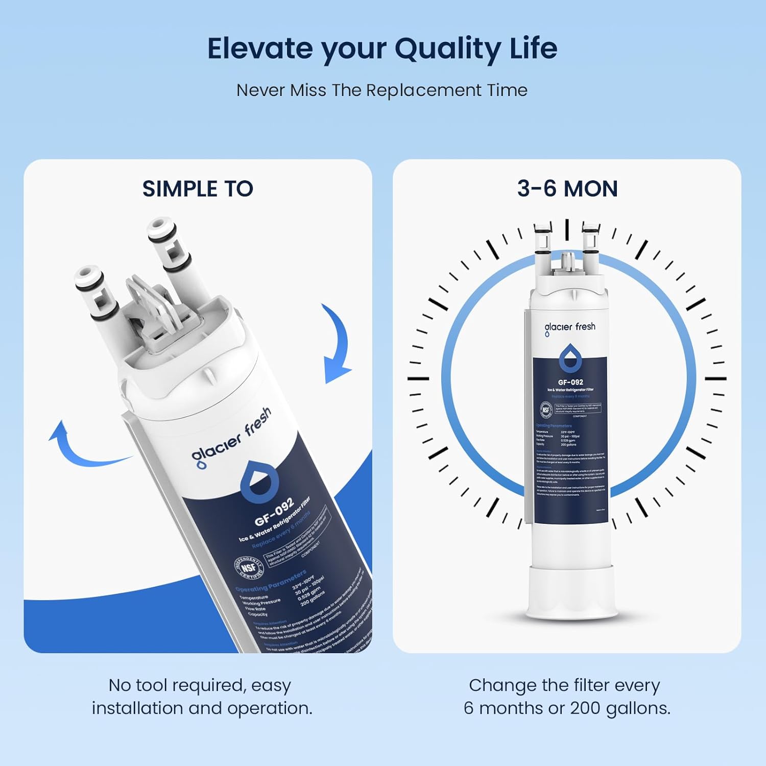 Elevate your Quality Life  
Never Miss The Replacement Time  

SIMPLE TO  
No tool required, easy installation and operation.  

3-6 MON  
Change the filter every 6 months or 200 gallons.