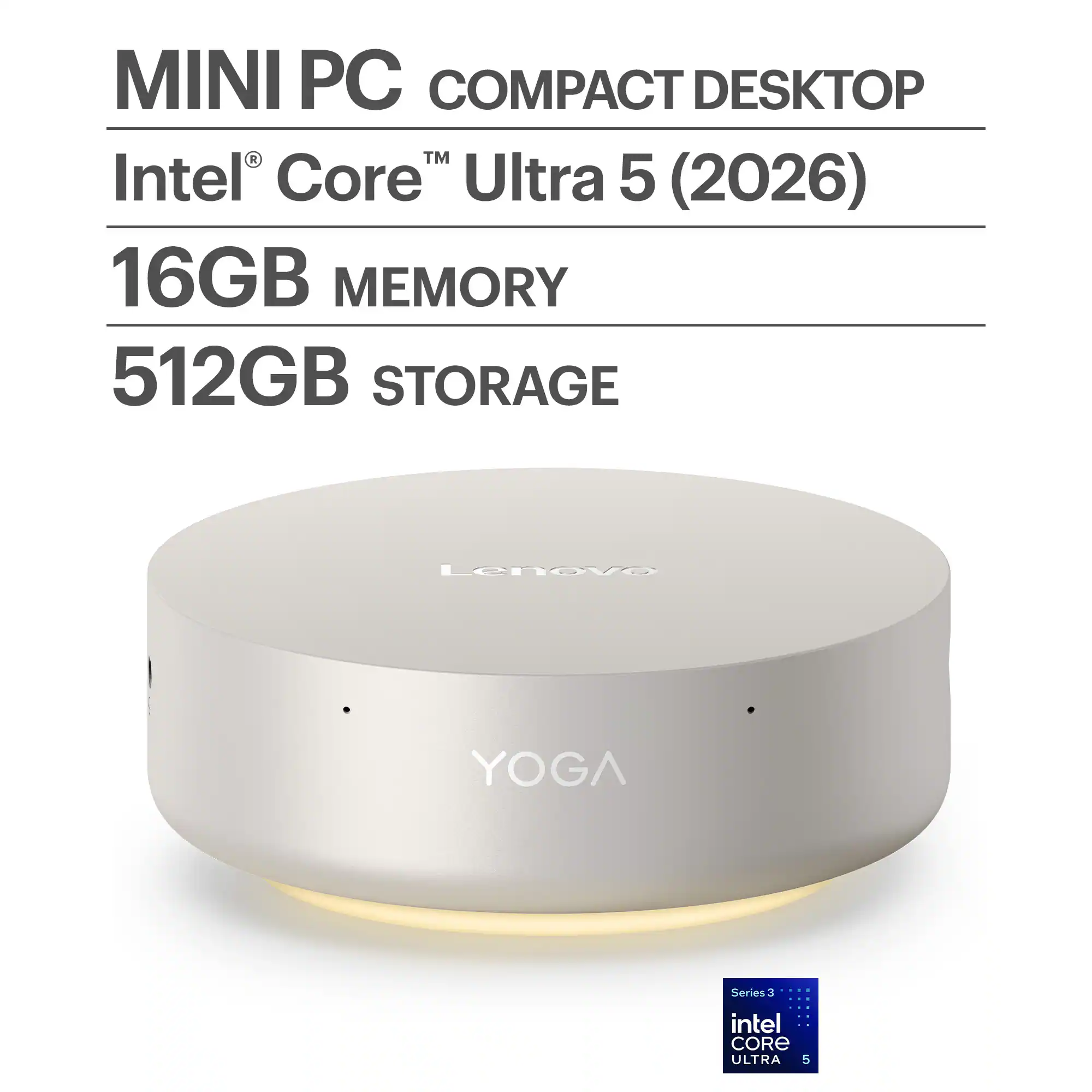 MINI PC COMPACT DESKTOP  
Intel® Core™ Ultra 5 (2026)  
16GB MEMORY  
512GB STORAGE  

Lenovo YOGA Series 3  
intel CORE ULTRA 5