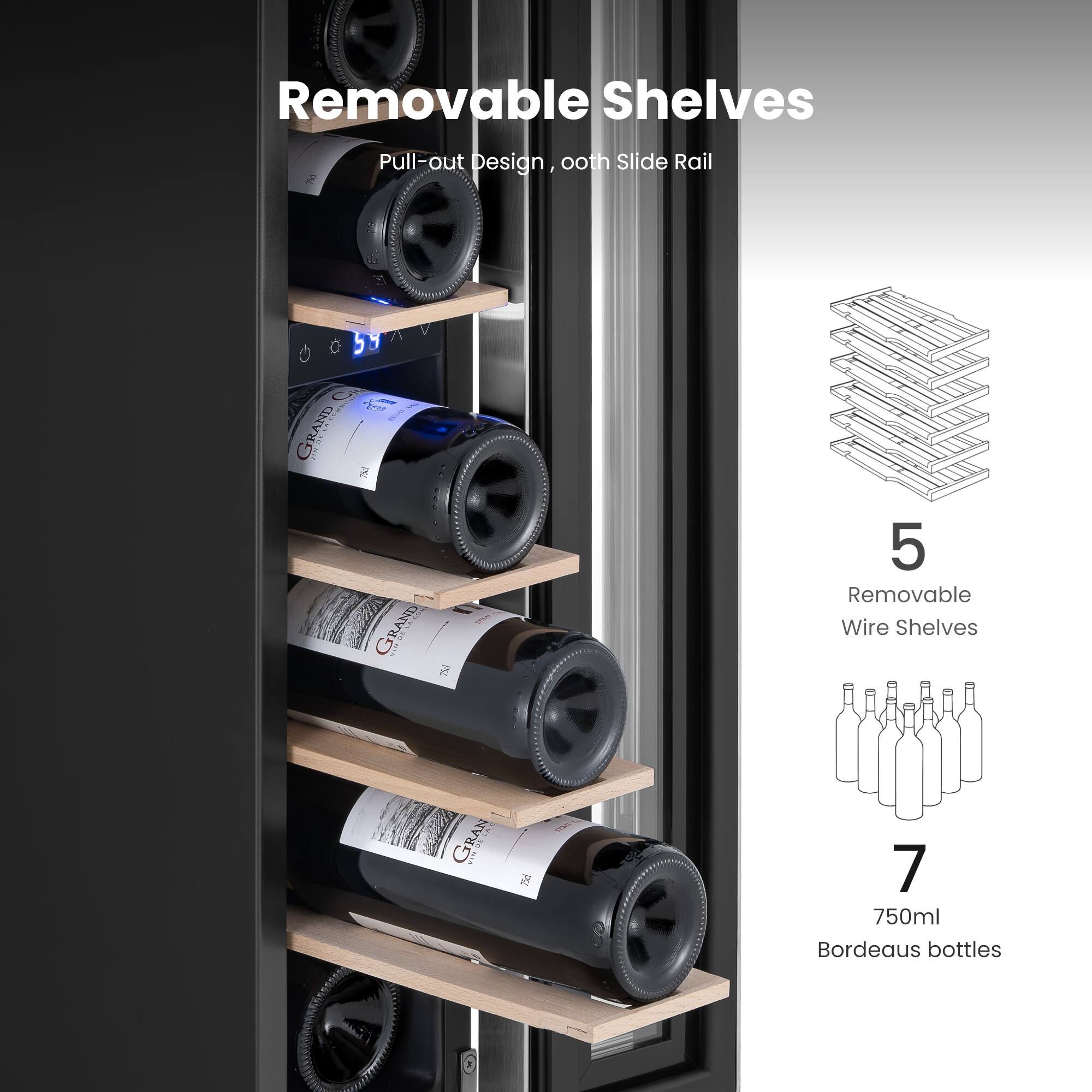 Removable Shelves  
Pull-out design, 00th Slide Rail  

5 Removable Wire Shelves  

7 750ml Bordeaux bottles