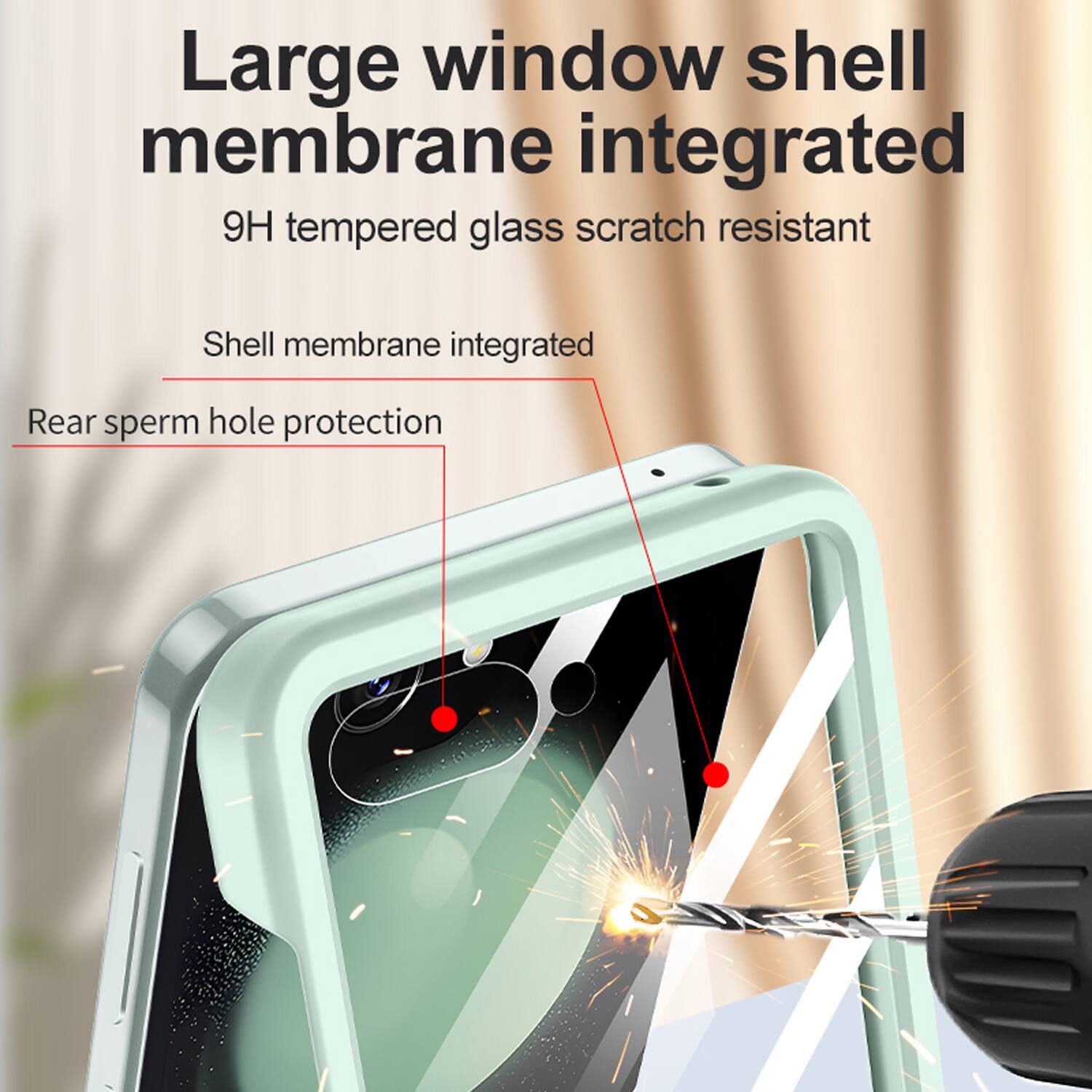 Large window shell membrane integrated  
9H tempered glass scratch resistant  
Shell membrane integrated  
Rear sperm hole protection