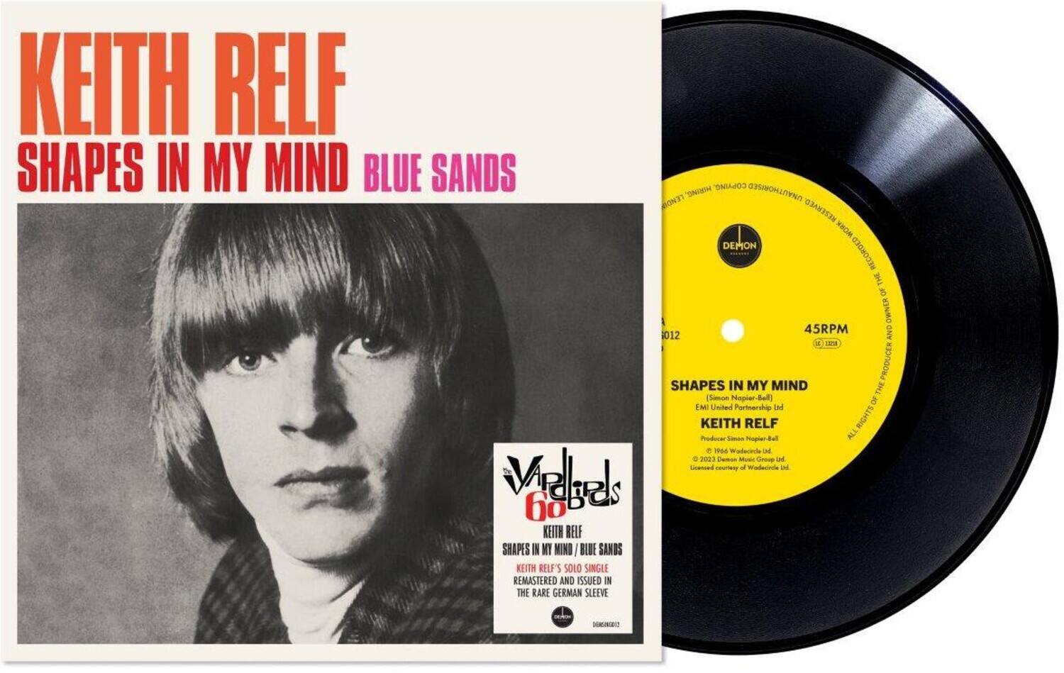 KEITH RELF  
SHAPES IN MY MIND  
BLUE SANDS  

Lendi Hiring.  
Unauthorised Reserved Work.  
Demon Recorded the of Owner.  
45RPM and 012 127.  
Producer Shapes in My Mind the.  
Simon Napier-Bell of EMI United Partnership Ltd.  
Keith Producer Simon Napier-Bell.  
All Rights All.  
1956 Wadecircle Ltd.  
2023 Damon Music Group Ltd.  
Licensed Qualities of Wadecircle Ltd.  

KEITH RELF  
SHAPES IN MY MIND  
BLUE SANDS  

KEITH RELF'S SOLO SINGLE REMASTERED AND ISSUED IN THE RARE GERMAN SLEEVE
