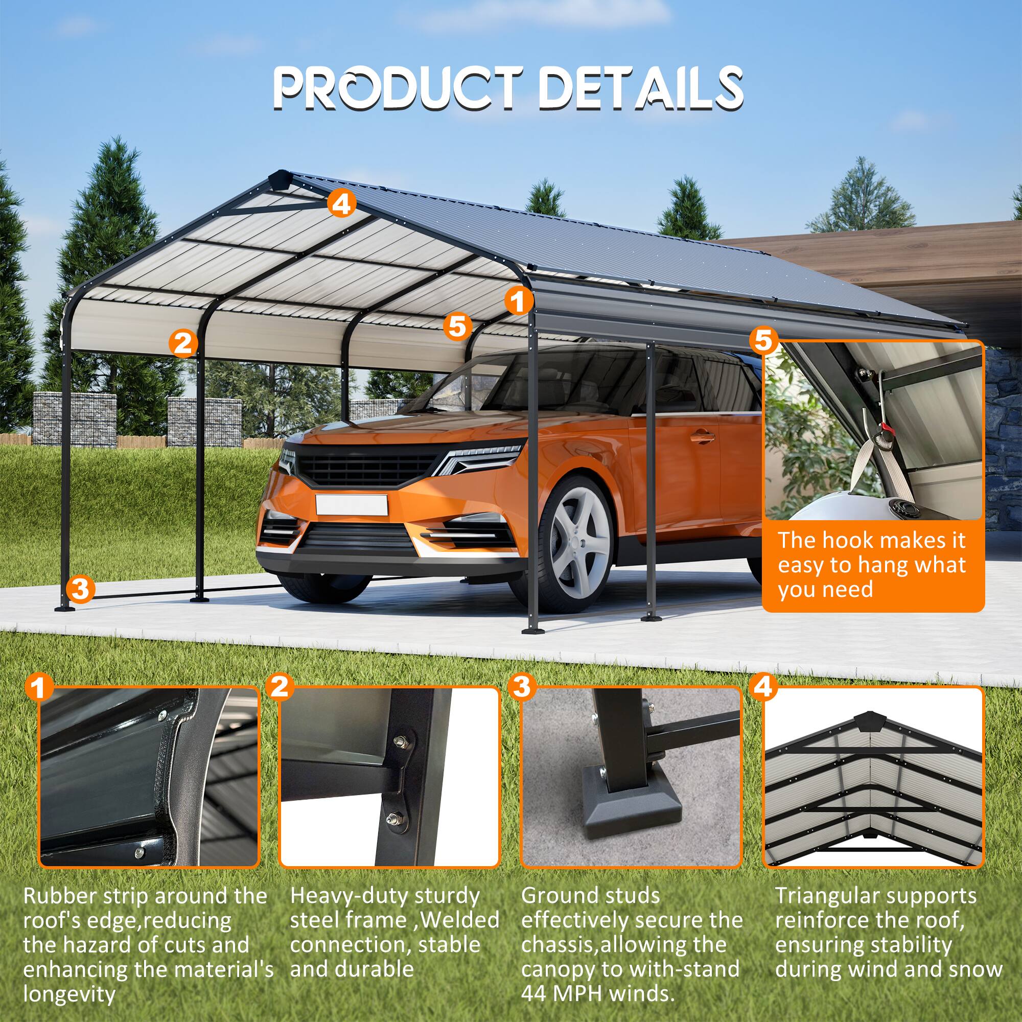 PRODUCT DETAILS

1. Rubber strip around the roof's edge, reducing the hazard of cuts and enhancing the material's longevity
2. Heavy-duty sturdy steel frame, Welded connection, stable and durable
3. Ground studs effectively secure the chassis, allowing the canopy to with-stand 44 MPH winds
4. Triangular supports reinforce the roof, ensuring stability during wind and snow
5. The hook makes it easy to hang what you need