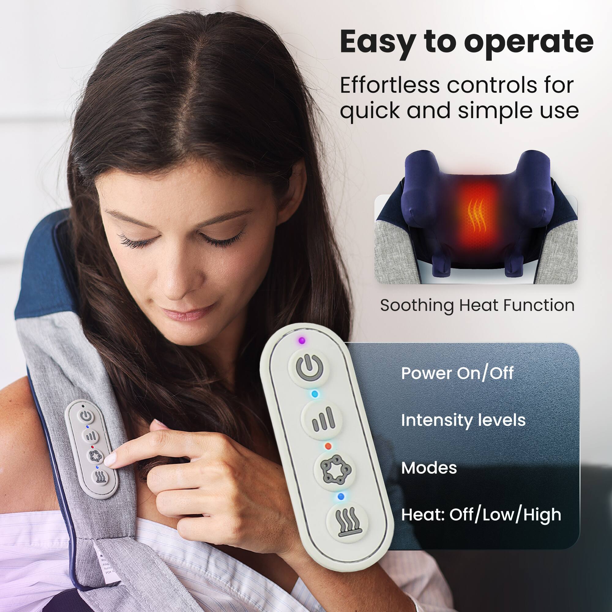 Easy to operate, Effortless controls for quick and simple use, Soothing Heat Function, Power On/Off, Intensity levels, Modes, Heat: Off/Low/High.