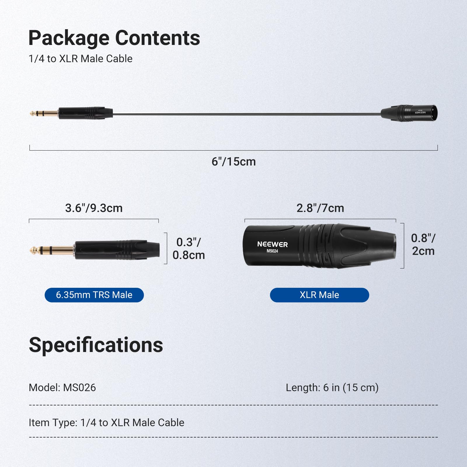 Package Contents  
1/4 to XLR Male Cable

- 6"/15cm
- 3.6"/9.3cm
- 2.8"/7cm
- 0.3"/0.8cm
- 0.8"/2cm

Specifications  
Model: MS026  
Length: 6 in (15 cm)  
Item Type: 1/4 to XLR Male Cable