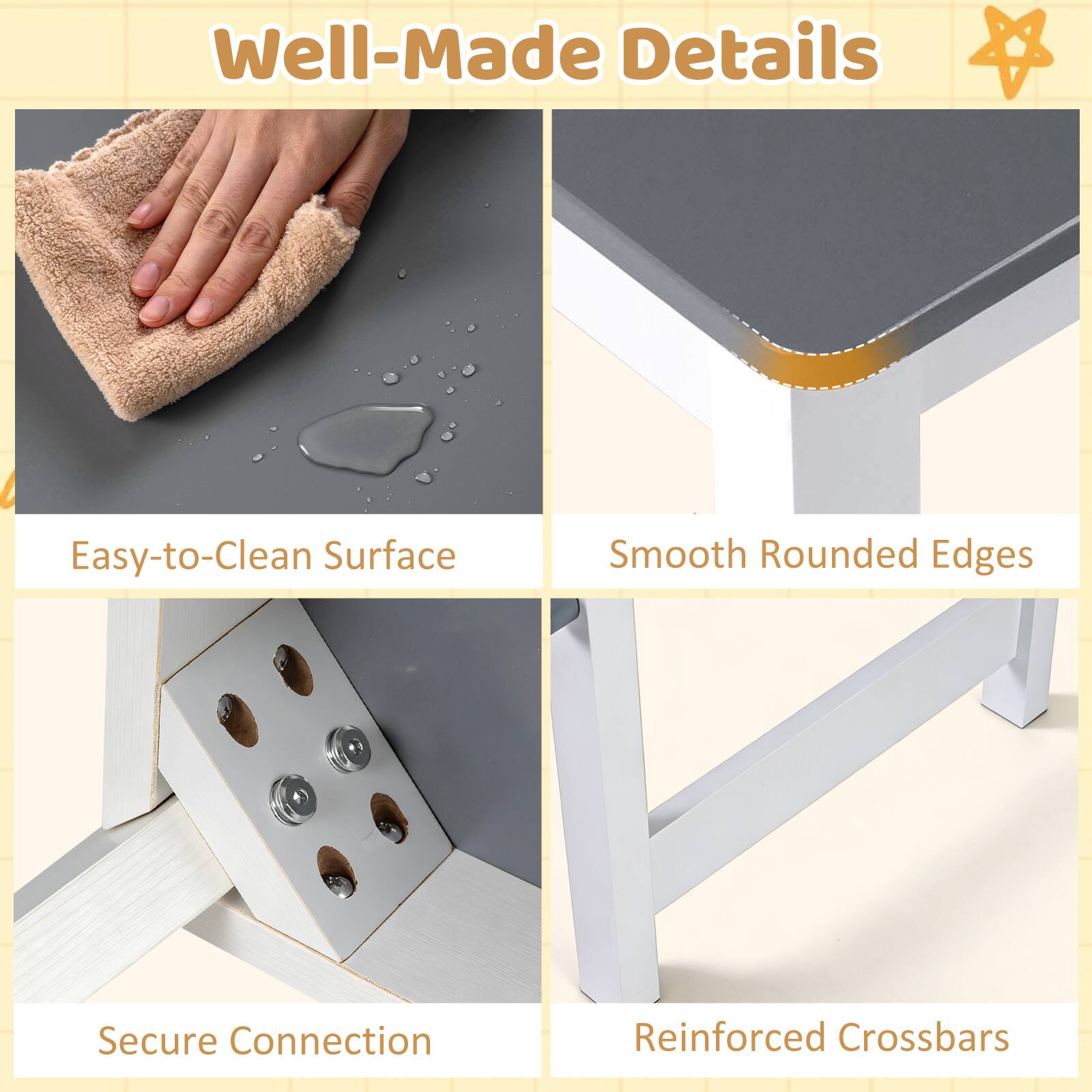 Well-Made Details  
Easy-to-Clean Surface  
Smooth Rounded Edges  
Secure Connection  
Reinforced Crossbars