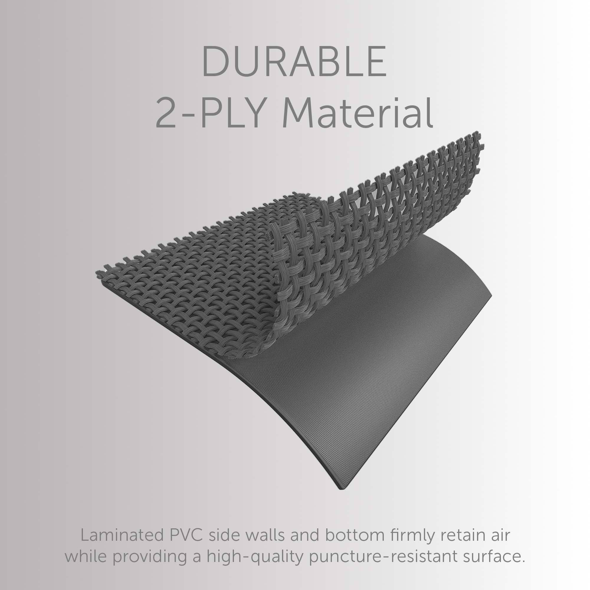 DURABLE  
2-PLY Material  

Laminated PVC side walls and bottom firmly retain air while providing a high-quality puncture-resistant surface.