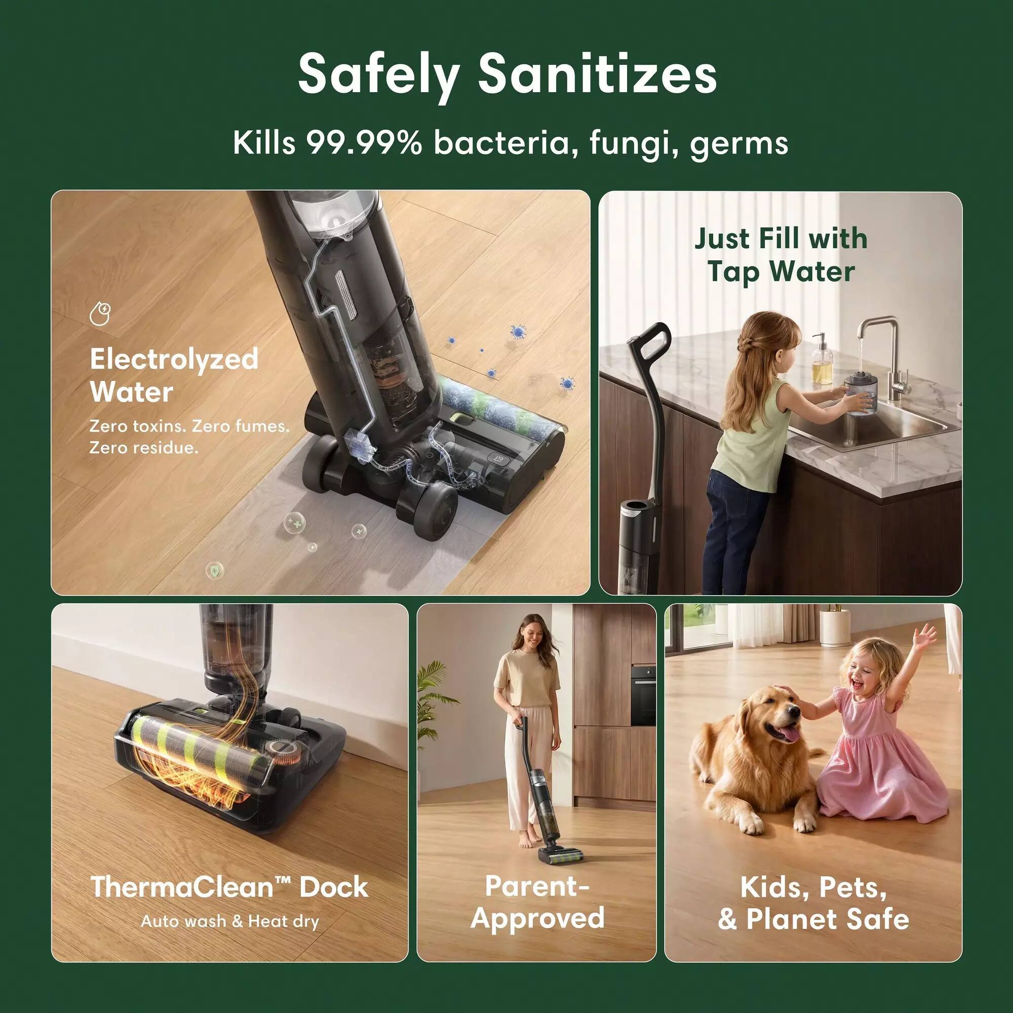 Safely Sanitizes  
Kills 99.99% bacteria, fungi, germs  

Electrolyzed Water  
Zero toxins. Zero fumes. Zero residue.  

Just Fill with Tap Water  

ThermaClean™ Dock  
Auto wash & Heat dry  

Parent-Approved  

Kids, Pets, & Planet Safe