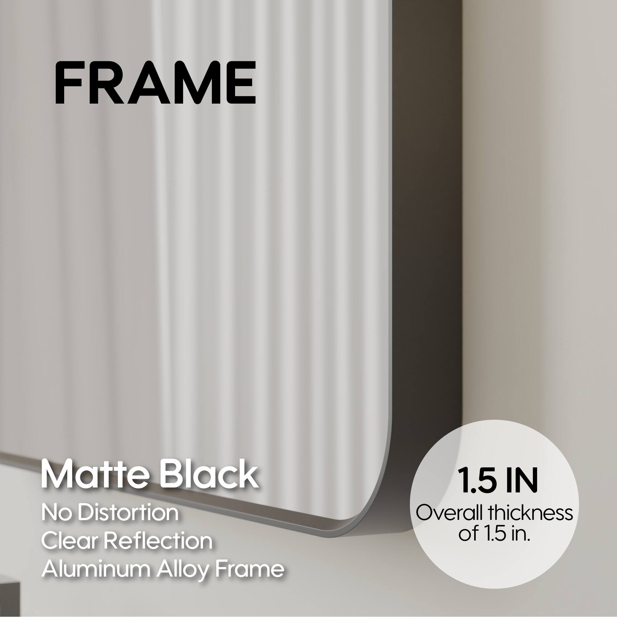 FRAME Matte Black No Distortion Clear Reflection Aluminum Alloy Frame 1.5 IN Overall thickness of 1.5 in.