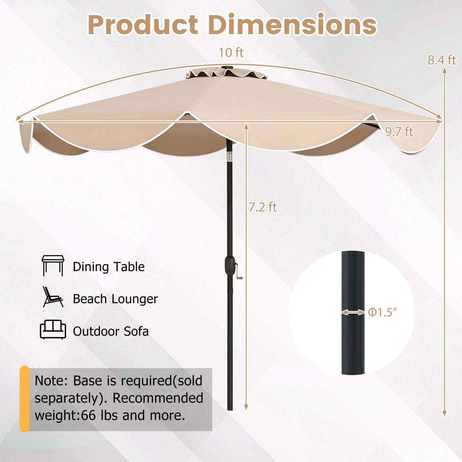Product Dimensions  
10ft  
8.4ft  
9.7ft  
7.2ft  

Dining Table  
Beach Lounger  
Outdoor Sofa  

1.5"  

Note: Base is required (sold separately). Recommended weight: 66 lbs and more.