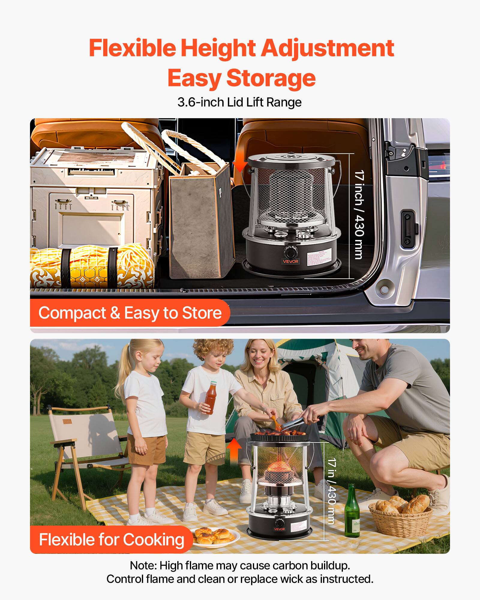 Flexible Height Adjustment  
Easy Storage  
3.6-inch Lid Lift Range  

Compact & Easy to Store  
17 inch / 430 mm  

Flexible for Cooking  
Note: High flame may cause carbon buildup.  
Control flame and clean or replace wick as instructed.