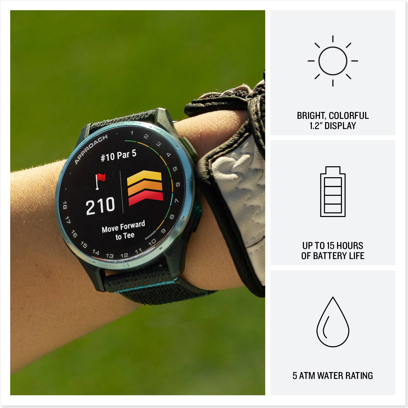 1 2 3 : APPROACH #10 Par 5 4 5 9 7 18 210 B 17 Move Forward 16 9 to Tee 15 10 14 11 13 12 I BRIGHT, COLORFUL 1.2" DISPLAY UP TO 15 HOURS OF BATTERY LIFE 5 ATM WATER RATING