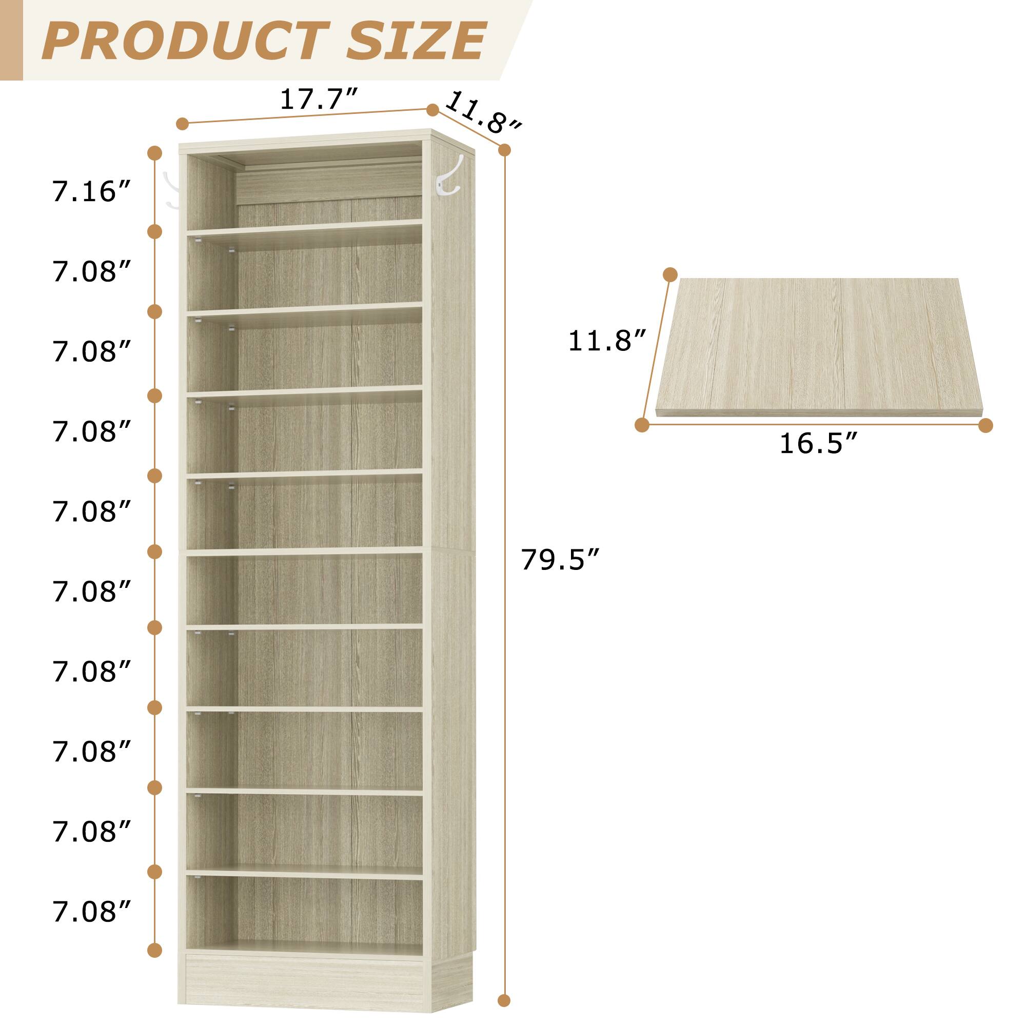 PRODUCT SIZE

- Height: 79.5"
- Width: 17.7"
- Depth: 11.8"
- Shelf Depth: 7.08"
- Shelf Height: 7.16"