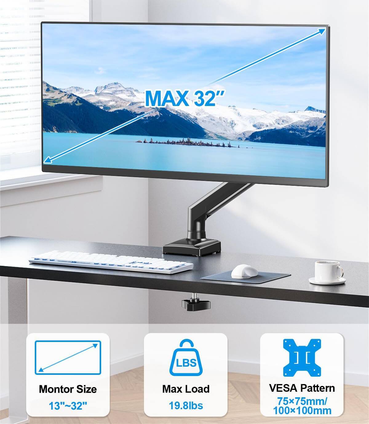 MAX 32"  
Monitor Size: 13"~32"  
Max Load: 19.8lbs  
VESA Pattern: 75x75mm/100x100mm