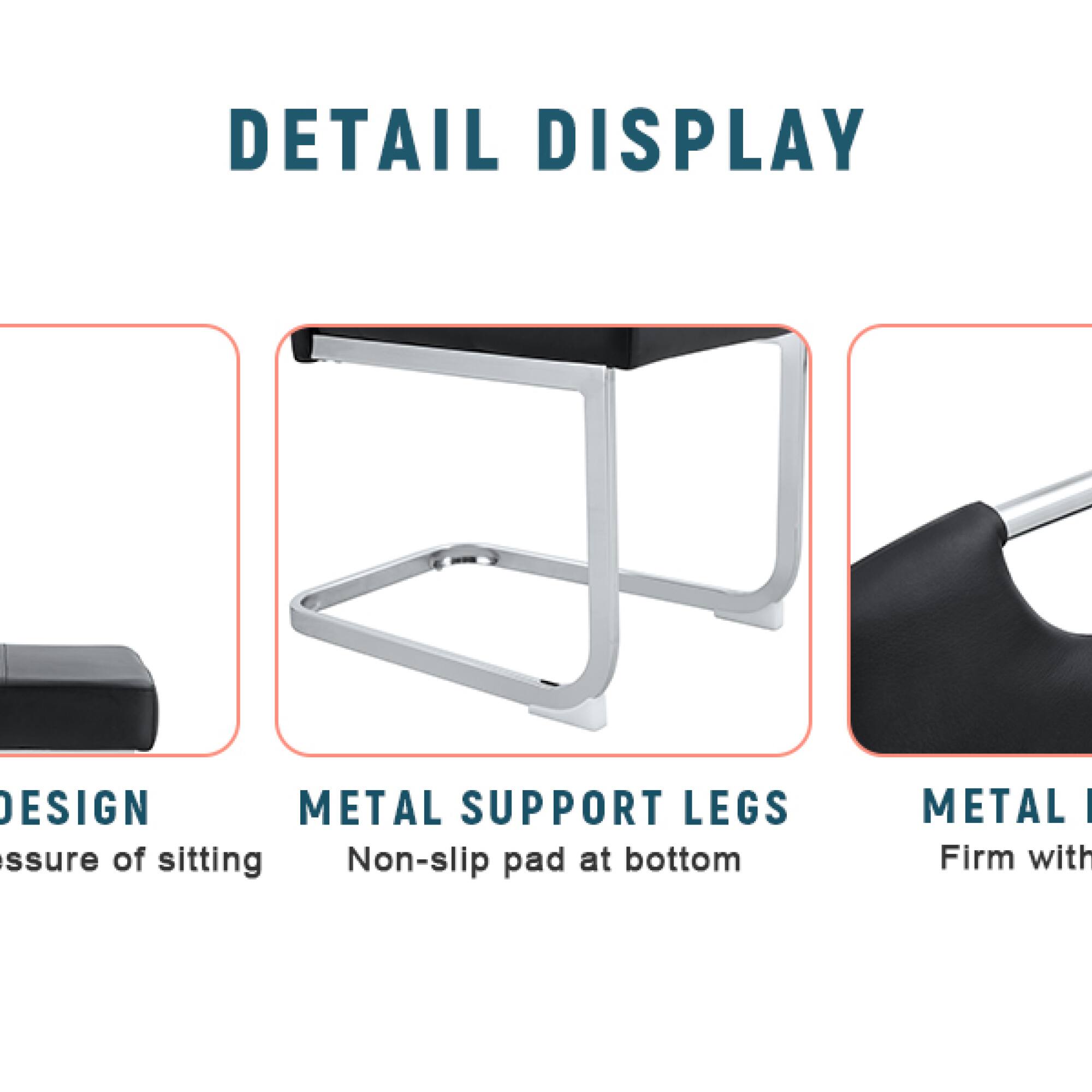 DETAIL DISPLAY

DESIGN  
Pressure of sitting

METAL SUPPORT LEGS  
Non-slip pad at bottom

METAL  
Firm with