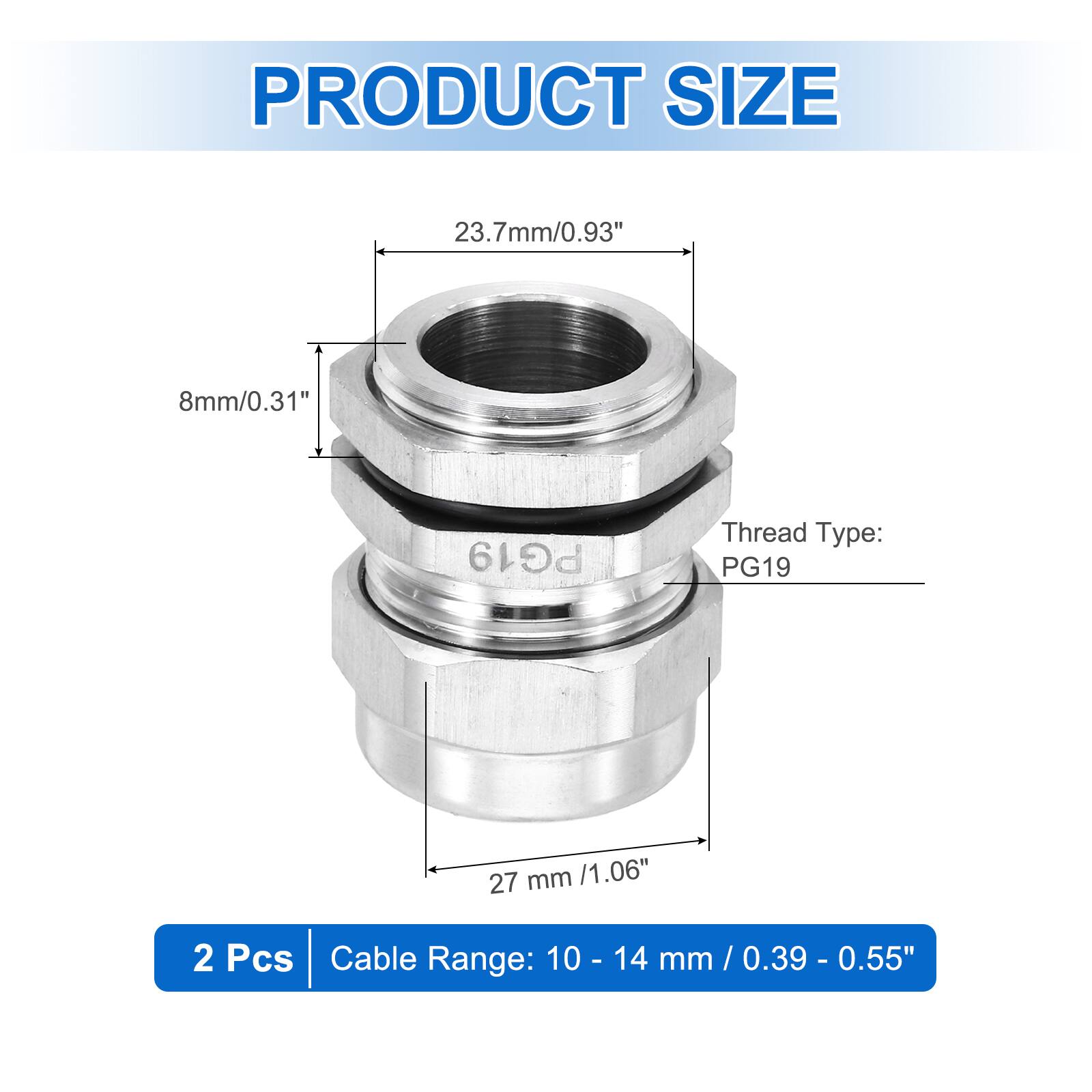 PRODUCT SIZE  
23.7mm/0.93"  
8mm/0.31"  
Thread Type: PG19  
27 mm /1.06"  
2 Pcs  
Cable Range: 10 - 14 mm / 0.39 - 0.55"