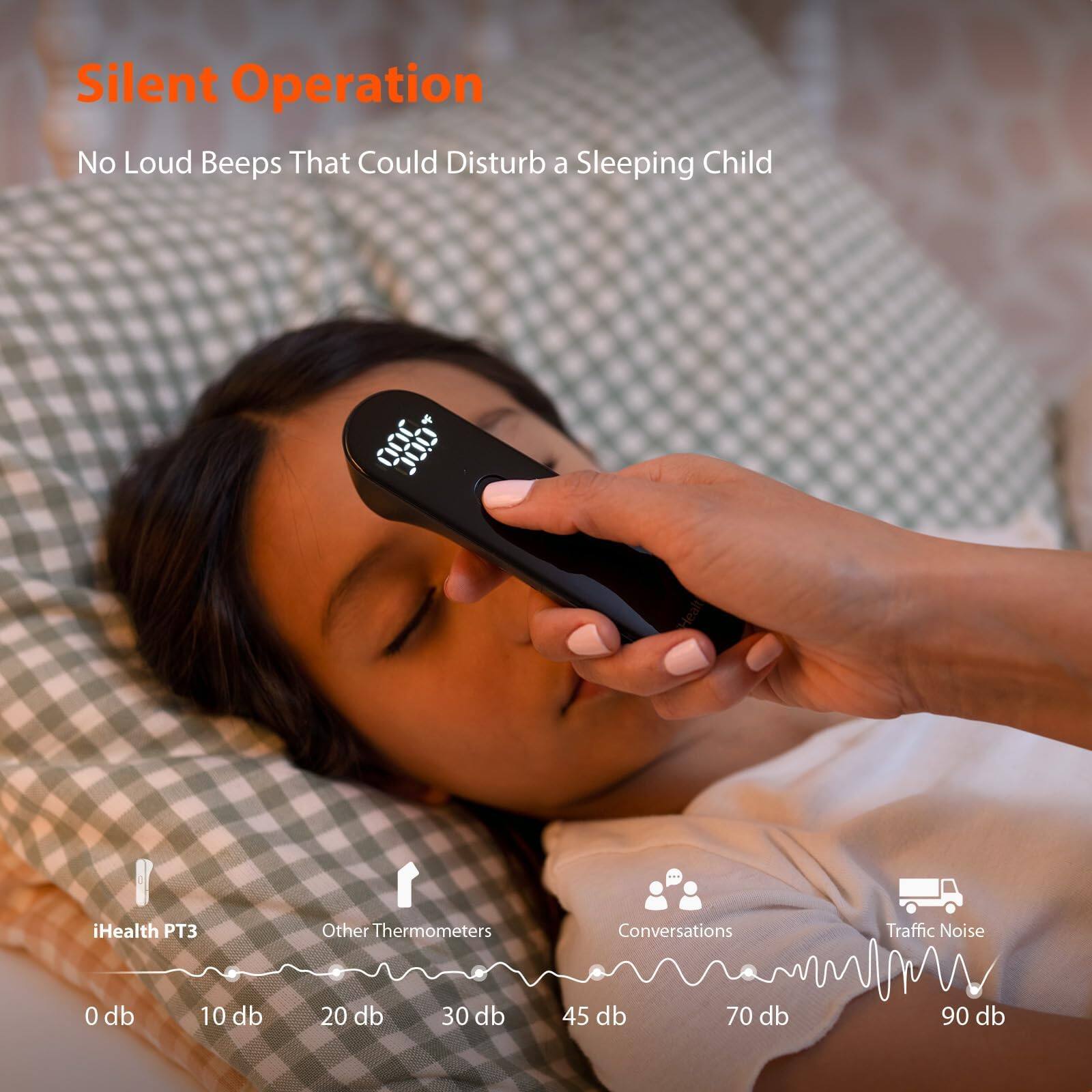Silent Operation  
No Loud Beeps That Could Disturb a Sleeping Child  

iHealth PT3  
Other Thermometers  
Conversations  
Traffic Noise  

0 db  
10 db  
20 db  
30 db  
45 db  
70 db  
90 db