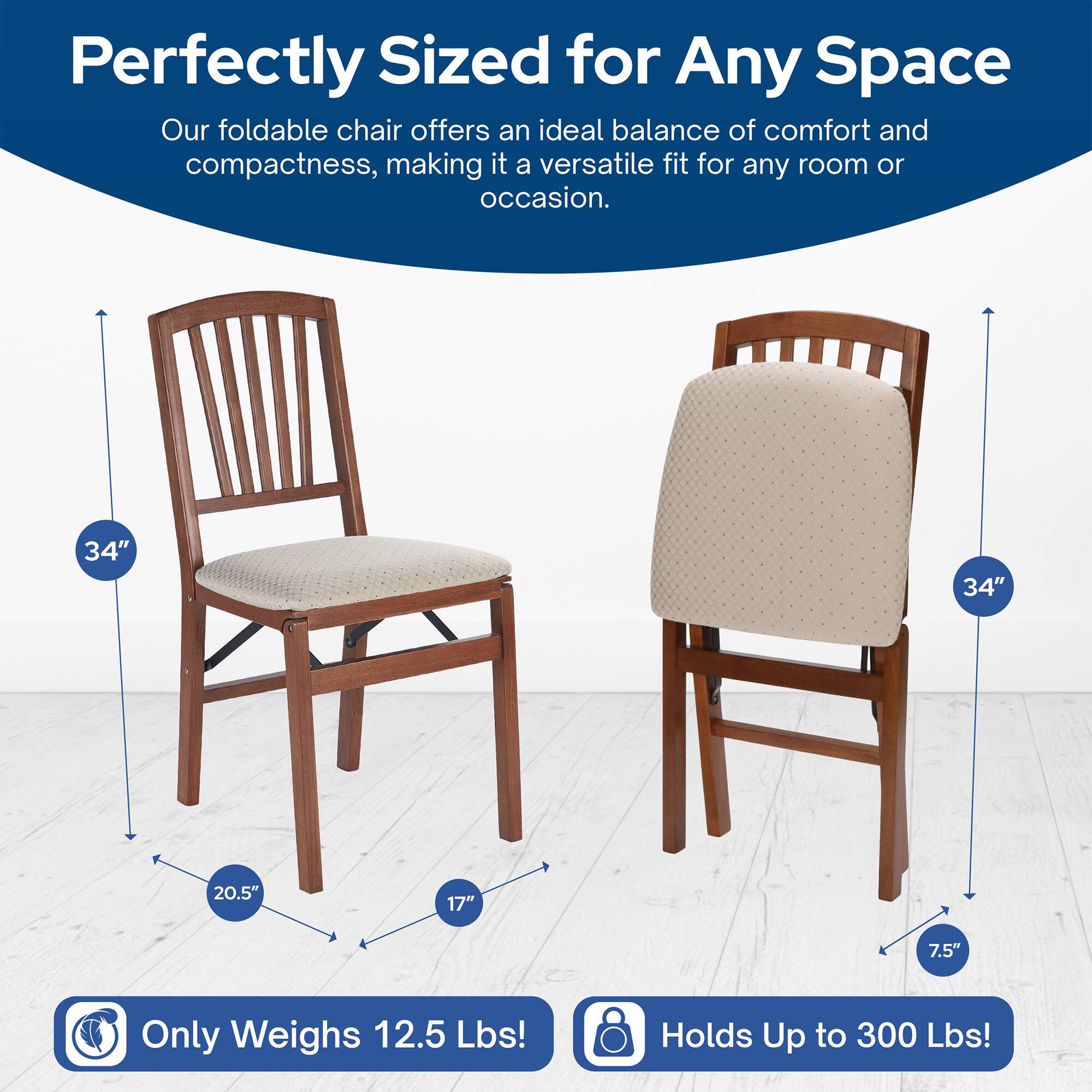 Perfectly Sized for Any Space  
Our foldable chair offers an ideal balance of comfort and compactness, making it a versatile fit for any room or occasion.  

34"  
34"  
20.5"  
17"  
7.5"  

Only Weighs 12.5 Lbs!  
Holds Up to 300 Lbs!