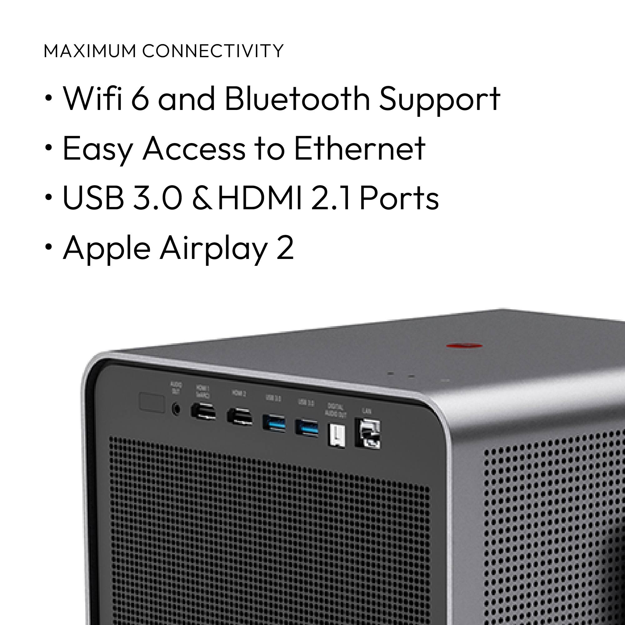 MAXIMUM CONNECTIVITY

- Wifi 6 and Bluetooth Support
- Easy Access to Ethernet
- USB 3.0 & HDMI 2.1 Ports
- Apple Airplay 2
