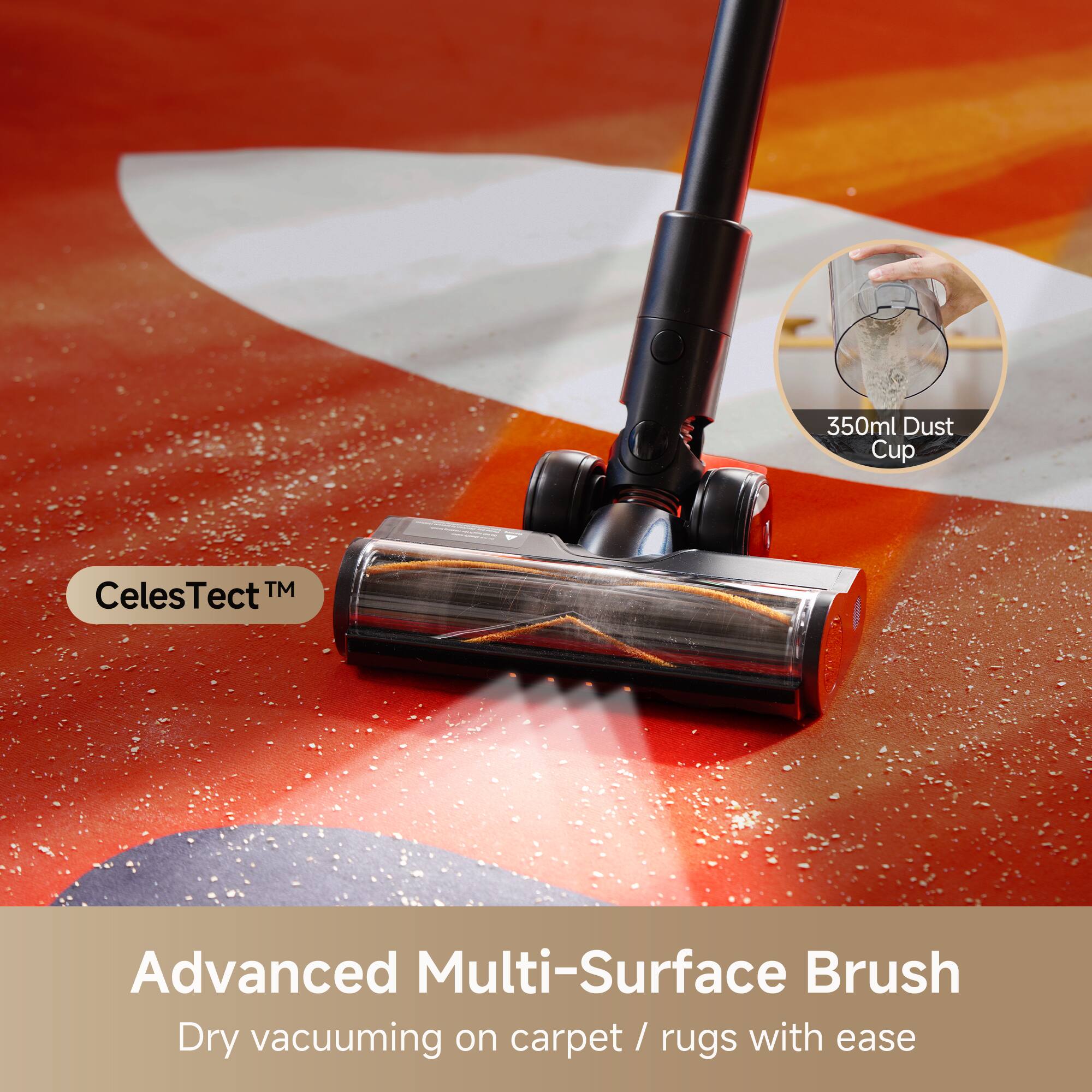 350ml Dust Cup  
CelesTect™ Advanced Multi-Surface Brush  
Dry vacuuming on carpet / rugs with ease