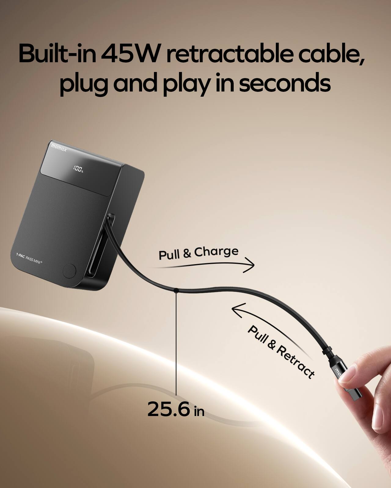 Built-in 45W retractable cable, plug and play in seconds

1-PAC PASSMINI* MiNu

Pull & Charge

Pull & Retract

25.6 in