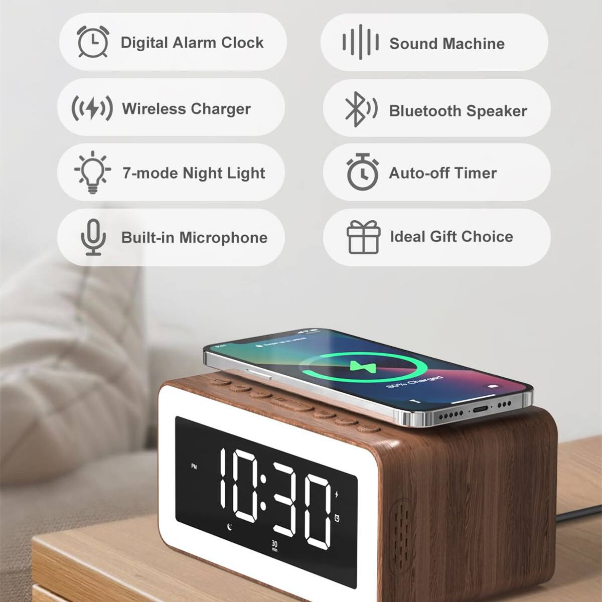 Digital Alarm Clock  
Wireless Charger  
7-mode Night Light  
Built-in Microphone  
Sound Machine  
Bluetooth Speaker  
Auto-off Timer  
Ideal Gift Choice  

10:30 PM