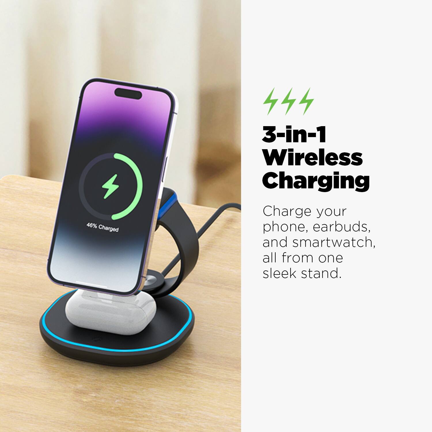 46% Charged

3-in-1 Wireless Charging

Charge your phone, earbuds, and smartwatch, all from one sleek stand.