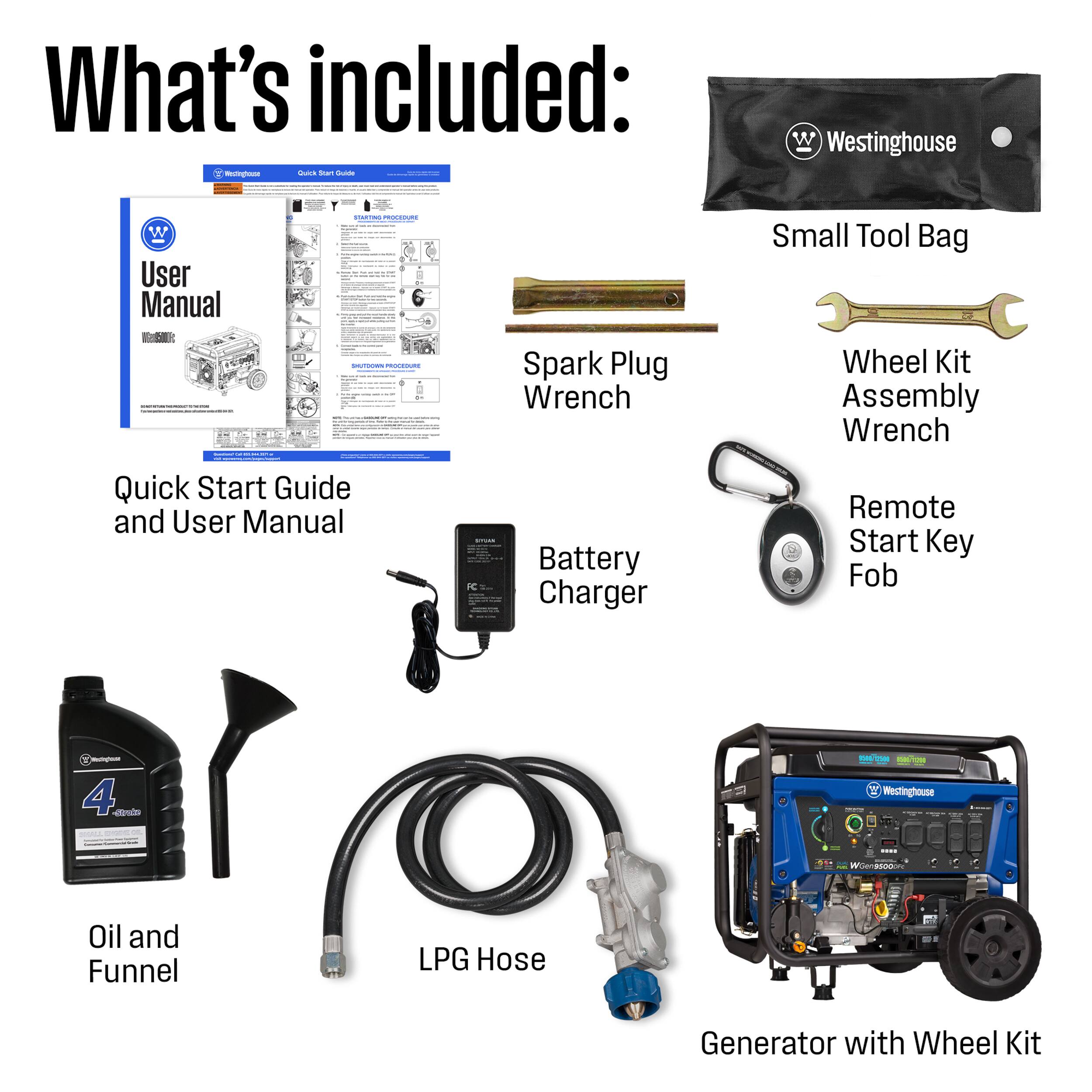 What's included:

- Westinghouse W User Manual
- Quick Start Guide and User Manual
- Small Tool Bag
- Spark Plug Wrench
- Wheel Kit Assembly Wrench
- Battery Charger
- Remote Start Key Fob
- Oil and Funnel
- LPG Hose
- Generator with Wheel Kit
