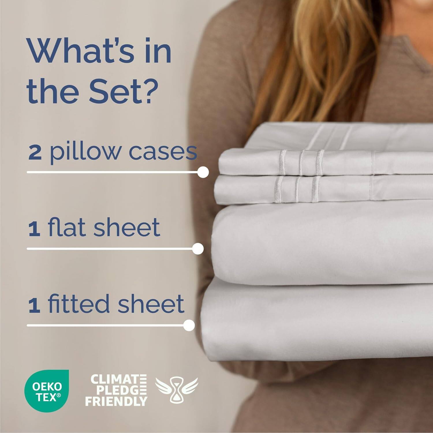 What's in the Set?

- 2 pillow cases
- 1 flat sheet
- 1 fitted sheet

CLIMATE PLEDGE FRIENDLY

OEKO TEX