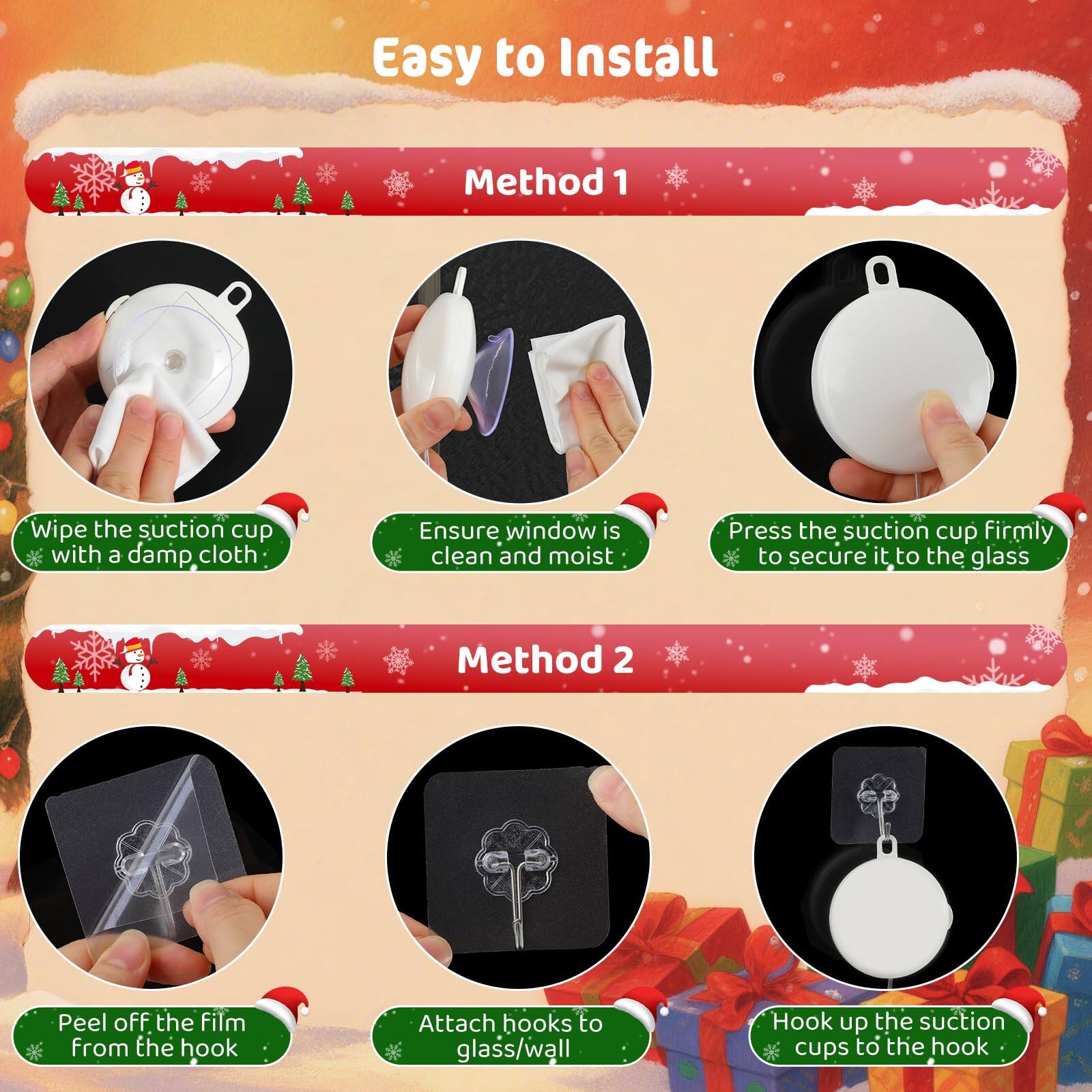 Easy to Install

Method 1
- Wipe the suction cup with a damp cloth
- Ensure window is clean and moist
- Press the suction cup firmly to secure it to the glass

Method 2
- Peel off the film from the hook
- Attach hooks to glass/wall
- Hook up the suction cups to the hook