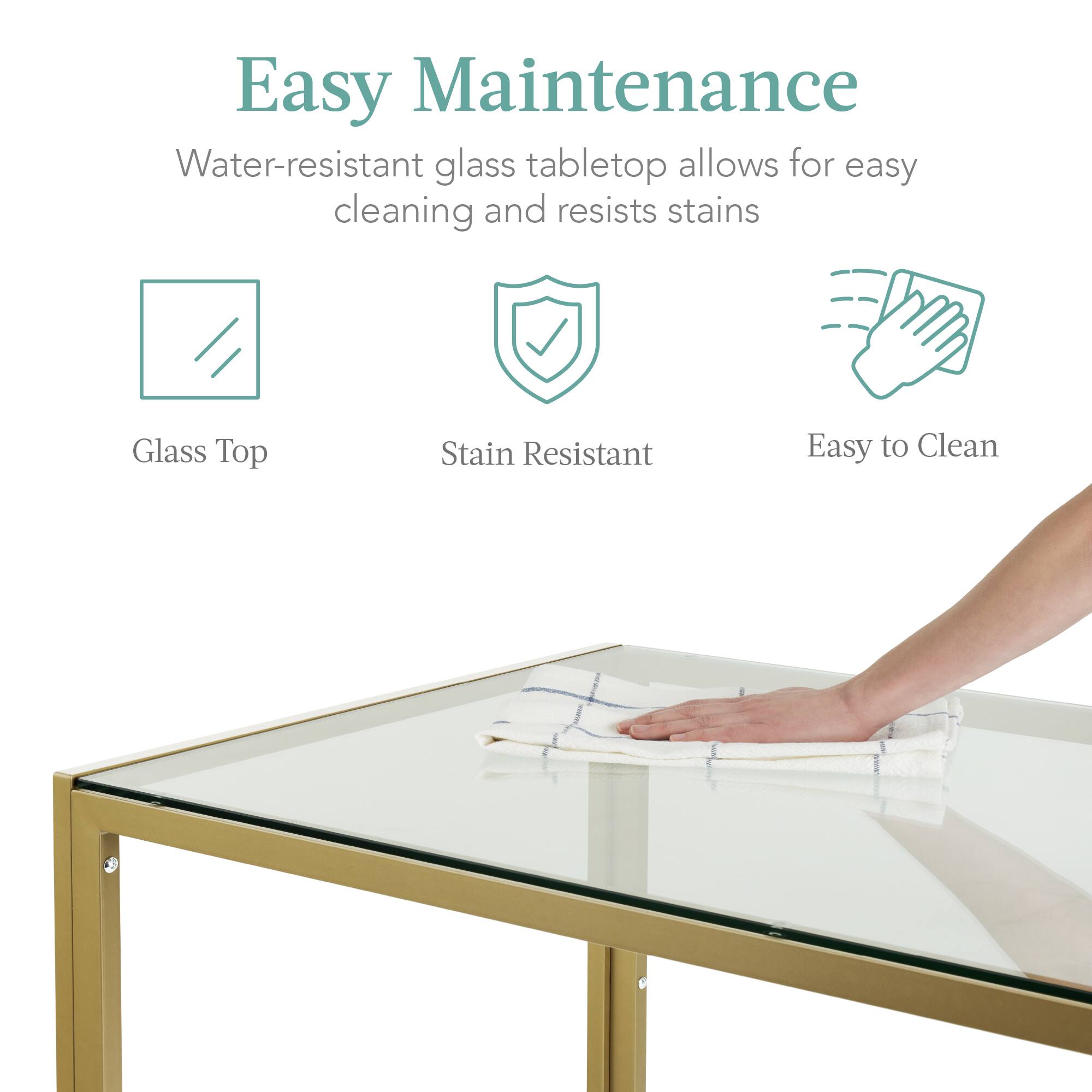 Easy Maintenance

Water-resistant glass tabletop allows for easy cleaning and resists stains

- Glass Top
- Stain Resistant
- Easy to Clean