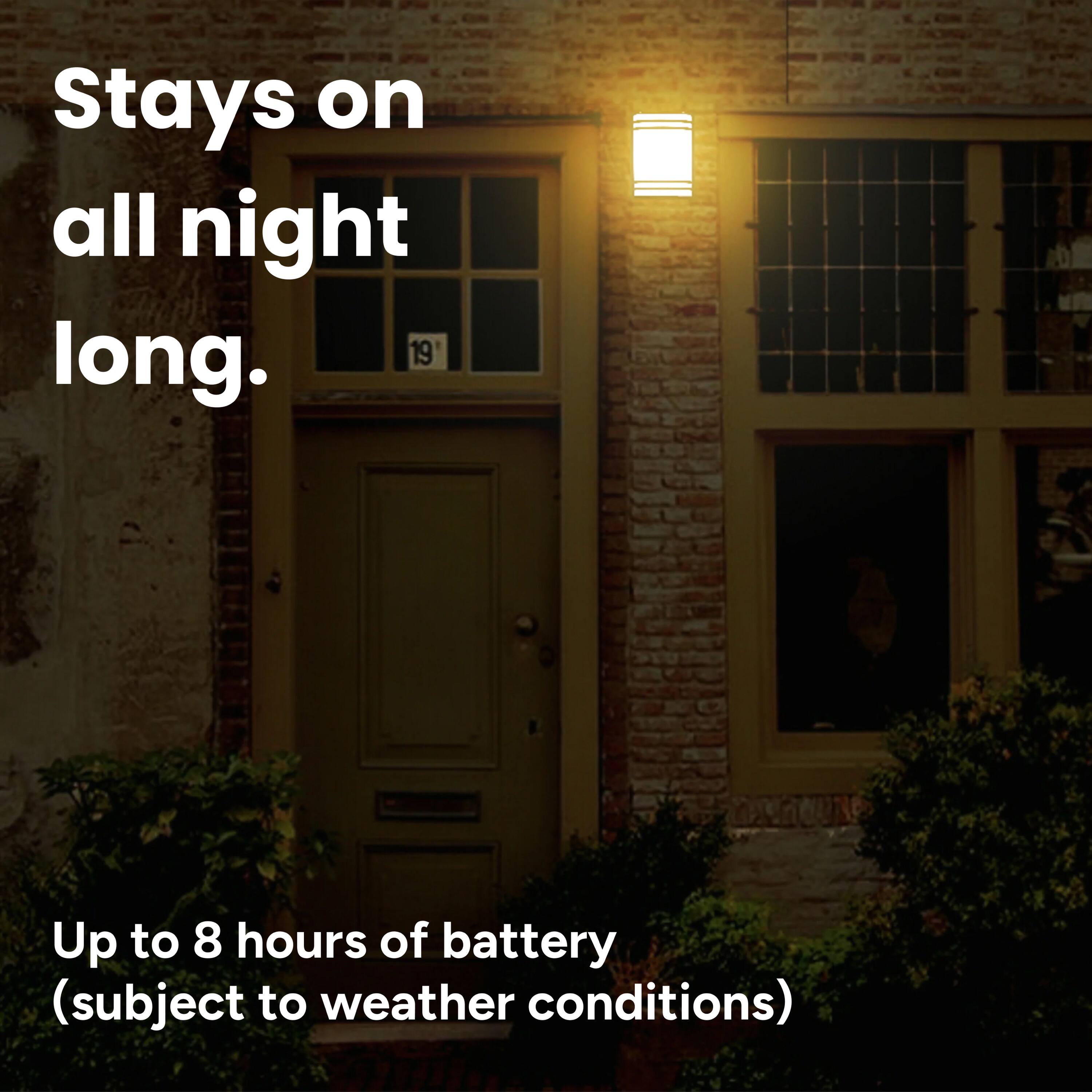Stays on all night long. Up to 8 hours of battery (subject to weather conditions)