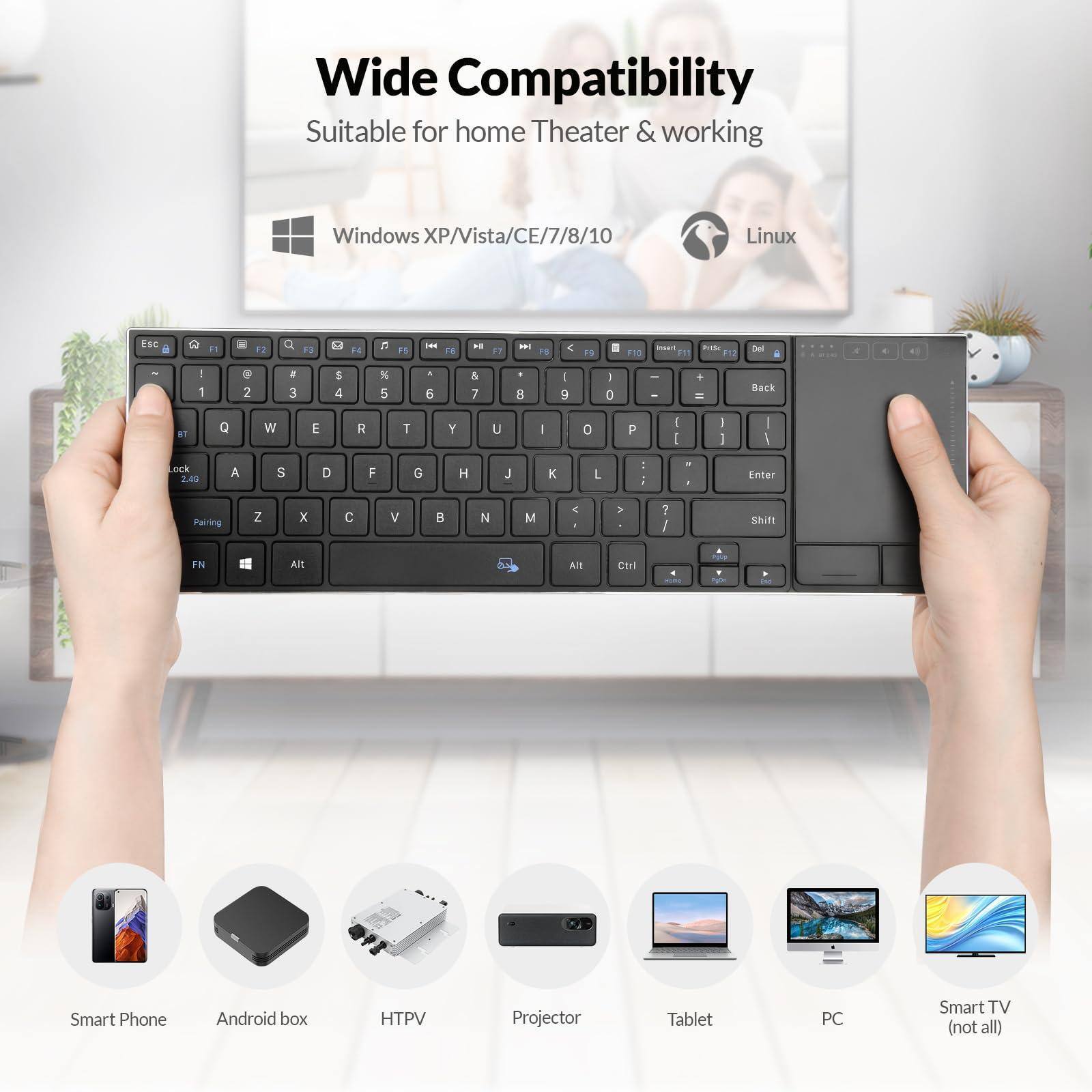 Wide Compatibility  
Suitable for home Theater & working  

Windows XP/Vista/CE/7/8/10  
Linux  

Smart Phone  
Android box  
HTPV  
Projector  
Tablet  
PC  
Smart TV (not all)