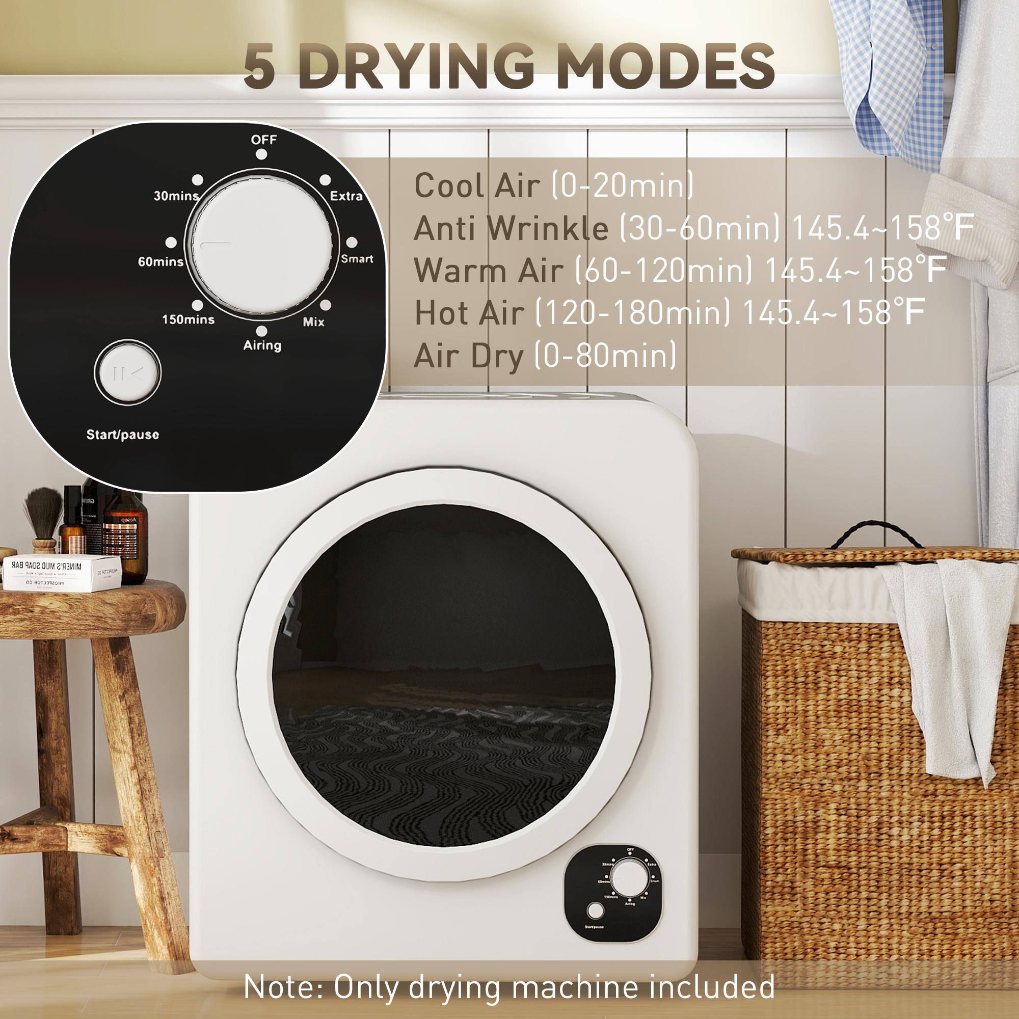 5 DRYING MODES

- Cool Air (0-20min)
- Anti Wrinkle (30-60min) 145.4~158°F
- Warm Air (60-120min) 145.4~158°F
- Hot Air (120-180min) 145.4~158°F
- Air Dry (0-80min)

OFF 30mins 60mins 150mins Airing I/ Extra Smart Mix

Start/pause

Note: Only drying machine included