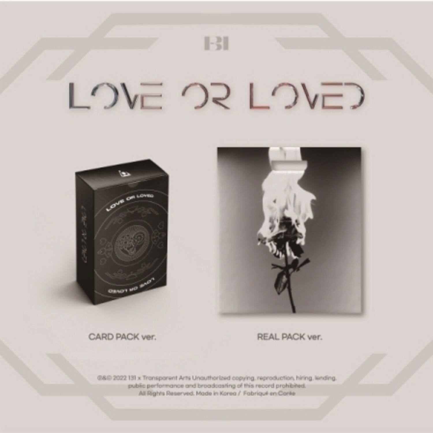 BI  
LOVE OR LOVED  

CARD PACK ver.  
REAL PACK ver.  

©2022 131 x Transparent Arts Unauthorized copying, reproduction, hiring, lending, public performance and broadcasting of this record prohibited. All Rights Reserved. Made in Korea / Fabrique en Corée