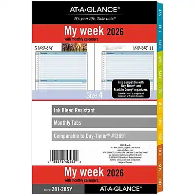 AT-A-GLANCE
It's your life. Take note.
My week 2026 with monthly calendars
Size 4
Ink Bleed Resistant
Monthly Tabs
Compatible with Day-Timer and Franklin Covey® organizers.
Comparable to Day-Timer® #13691
PingtorO Al D
38576 40562
My week 2026 with monthly calendars
Item 281-285Y
AT-A-GLANCE