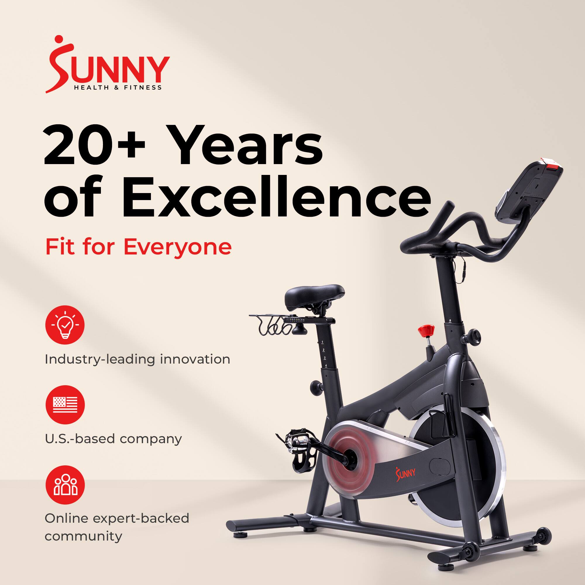 Sunny Health & Fitness  
20+ Years of Excellence  
Fit for Everyone  

- Industry-leading innovation  
- U.S.-based company  
- Online expert-backed community
