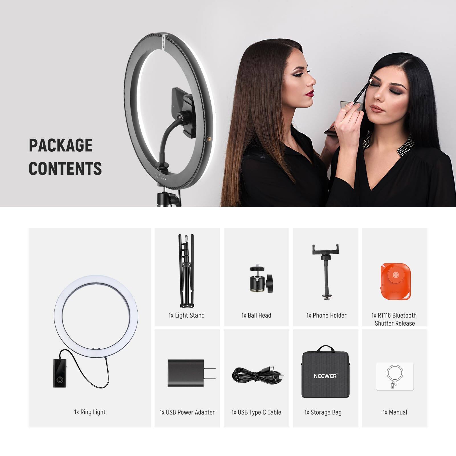 PACKAGE CONTENTS  
- 1x Light Stand  
- 1x Ball Head  
- 1x Phone Holder  
- 1x RT115 Bluetooth Shutter Release  
- 1x Ring Light  
- 1x USB Power Adapter  
- 1x USB Type C Cable  
- 1x Storage Bag  
- 1x Manual