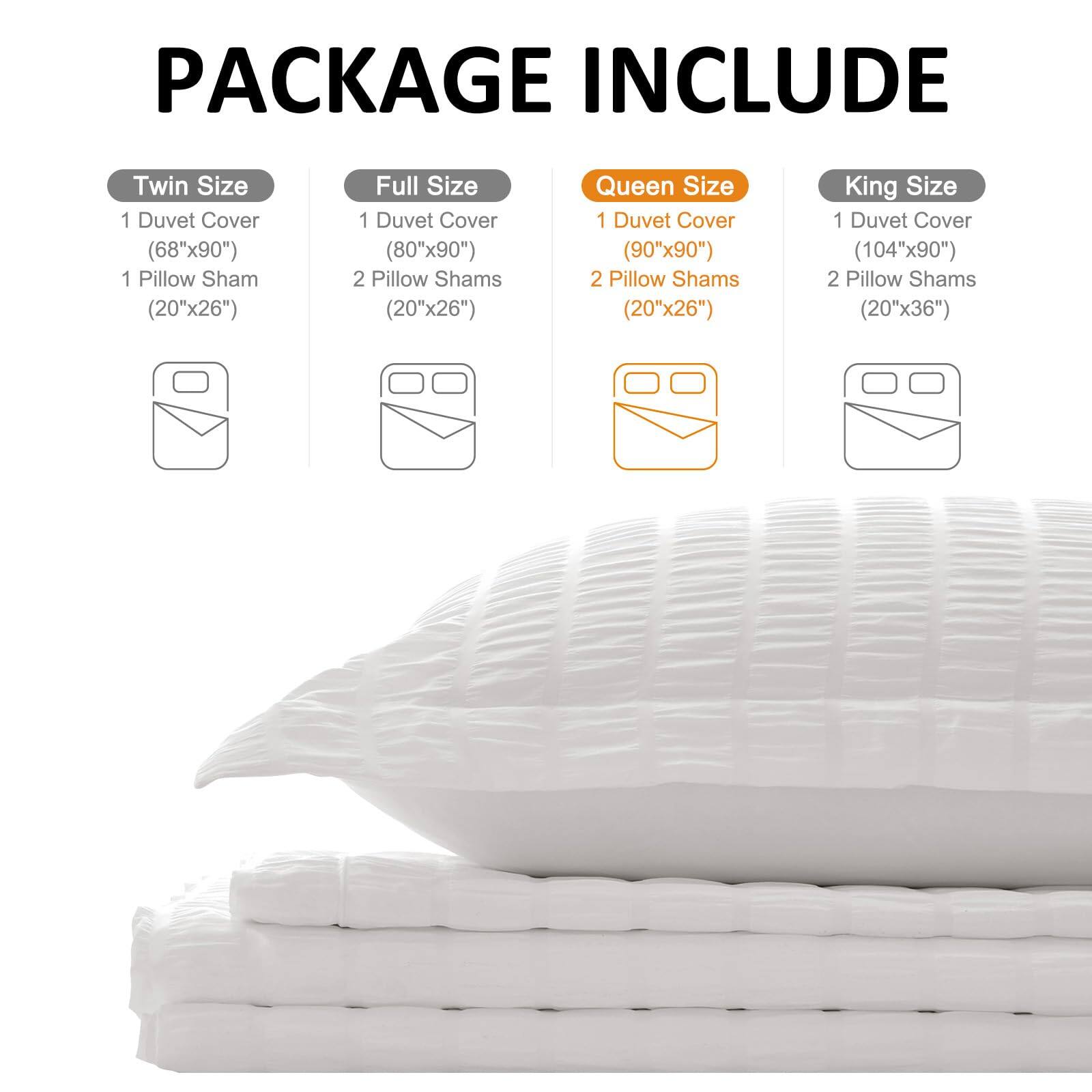 PACKAGE INCLUDE

Twin Size  
1 Duvet Cover (68"x90")  
1 Pillow Sham (20"x26")

Full Size  
1 Duvet Cover (80"x90")  
2 Pillow Shams (20"x26")

Queen Size  
1 Duvet Cover (90"x90")  
2 Pillow Shams (20"x26")

King Size  
1 Duvet Cover (104"x90")  
2 Pillow Shams (20"x36")