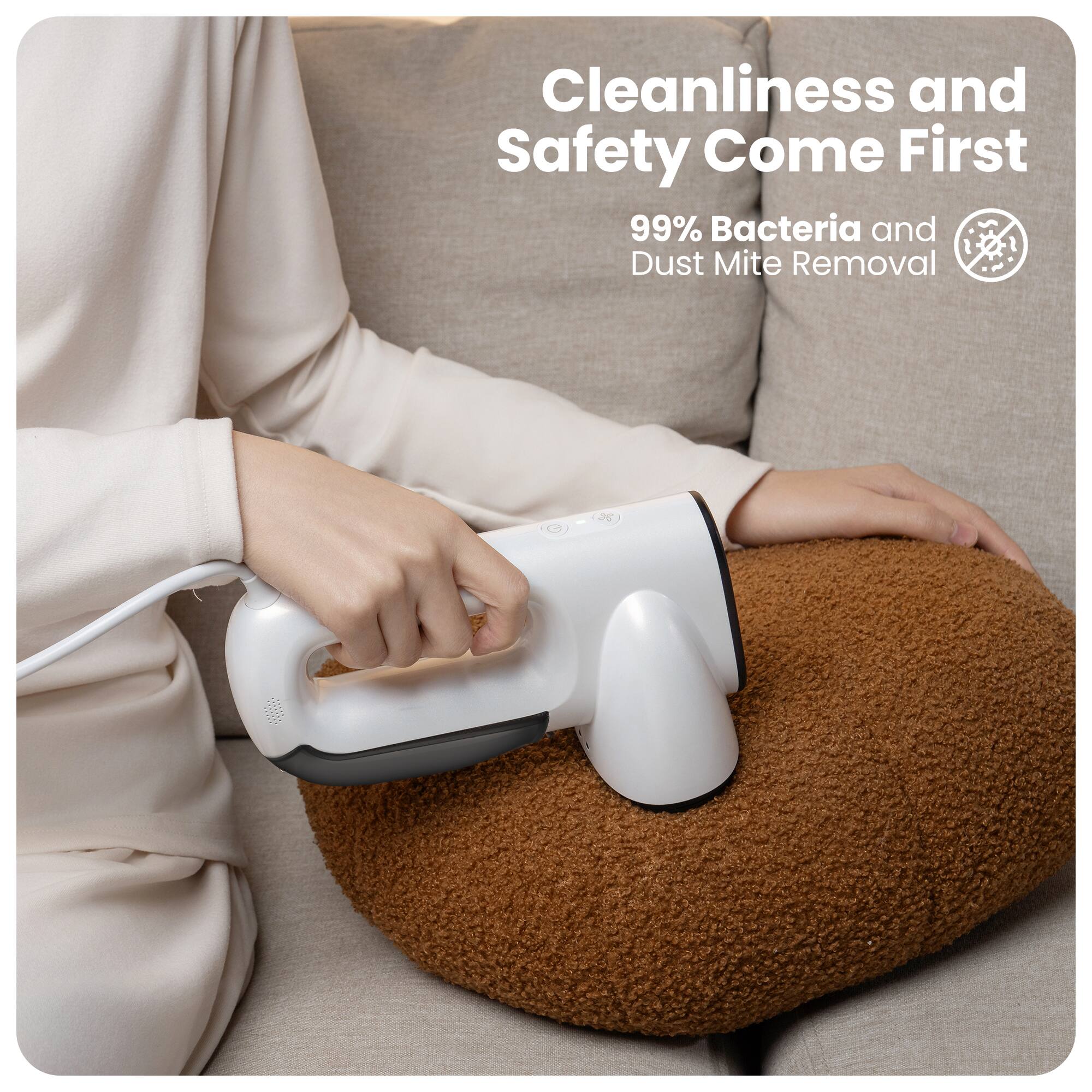 Cleanliness and Safety Come First  
99% Bacteria and Dust Mite Removal