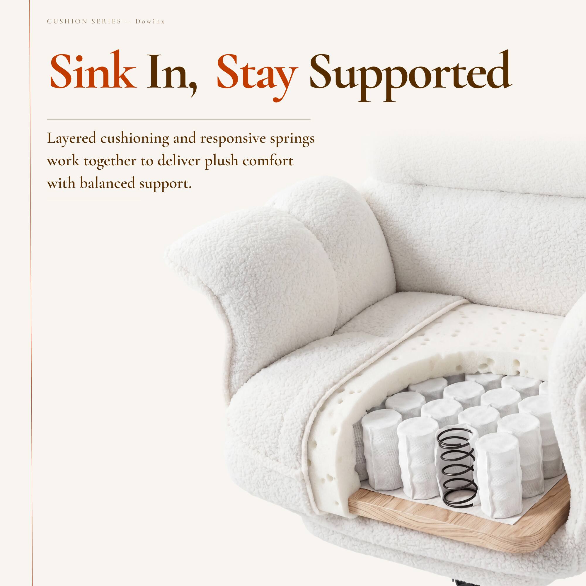 CUSHION SERIES  
Dowinx  

Sink In, Stay Supported  

Layered cushioning and responsive springs work together to deliver plush comfort with balanced support.