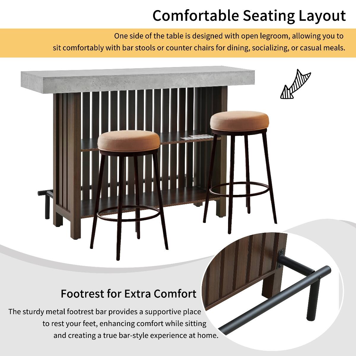 Comfortable Seating Layout  
One side of the table is designed with open legroom, allowing you to sit comfortably with bar stools or counter chairs for dining, socializing, or casual meals.

Footrest for Extra Comfort  
The sturdy metal footrest bar provides a supportive place to rest your feet, enhancing comfort while sitting and creating a true bar-style experience at home.