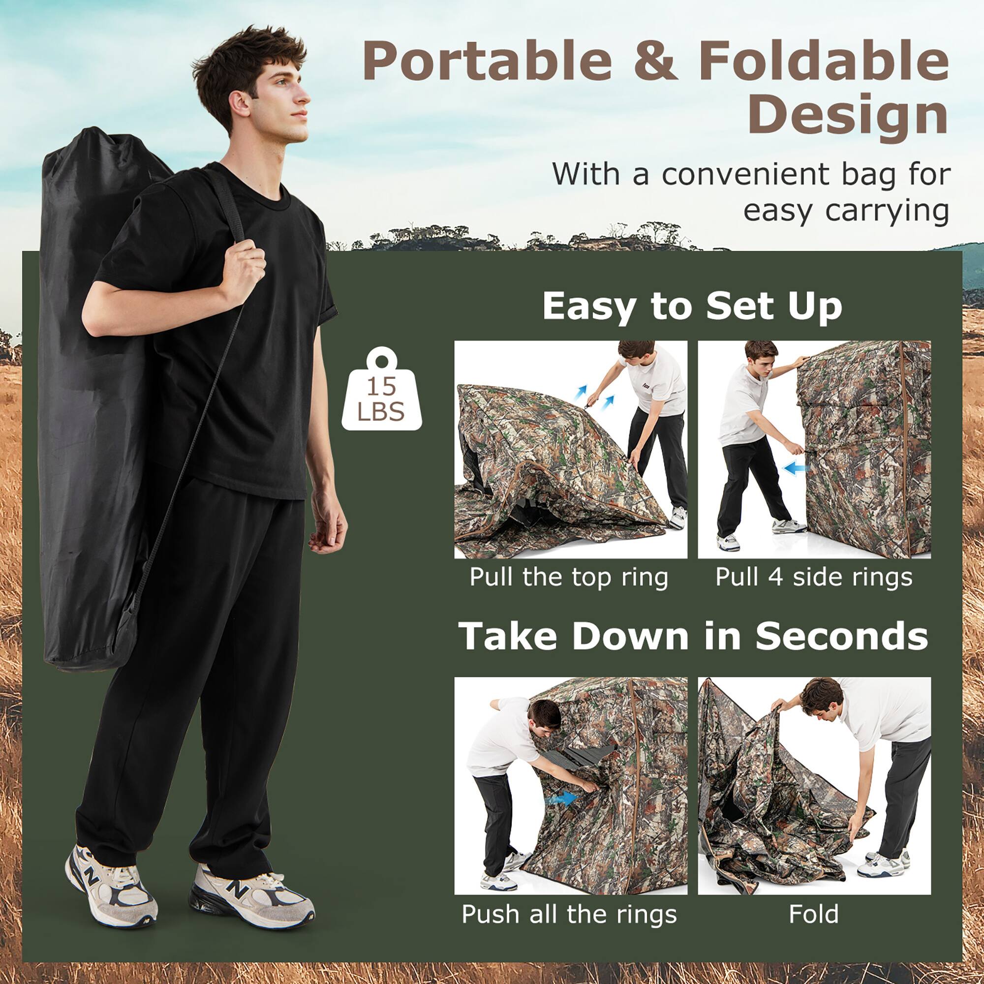 Portable & Foldable Design  
With a convenient bag for easy carrying  

Easy to Set Up  
15 LBS  
Pull the top ring  
Pull 4 side rings  

Take Down in Seconds  
Push all the rings  
Fold