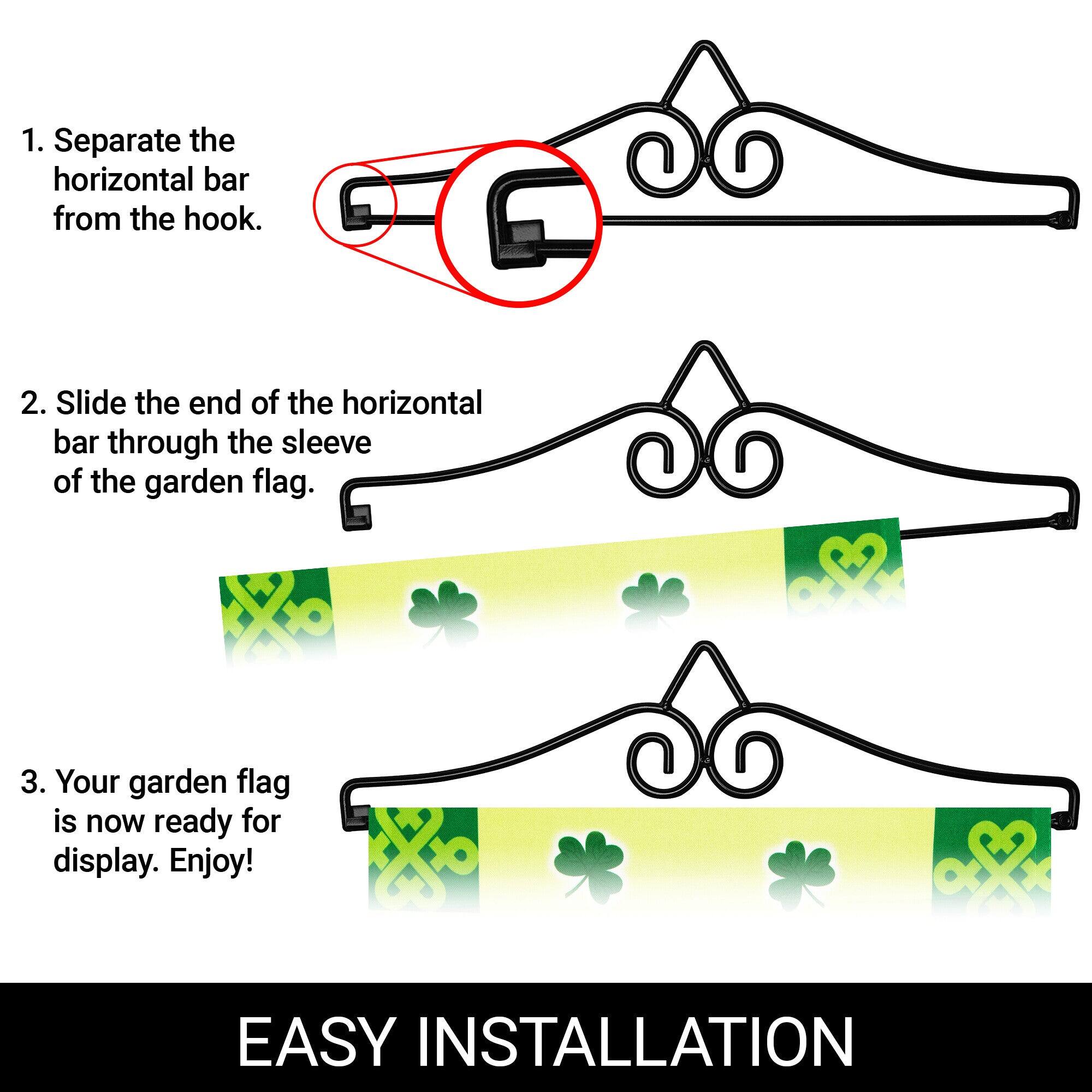 1. Separate the horizontal bar from the hook.

2. Slide the end of the horizontal bar through the sleeve of the garden flag.

3. Your garden flag is now ready for display. Enjoy!

EASY INSTALLATION