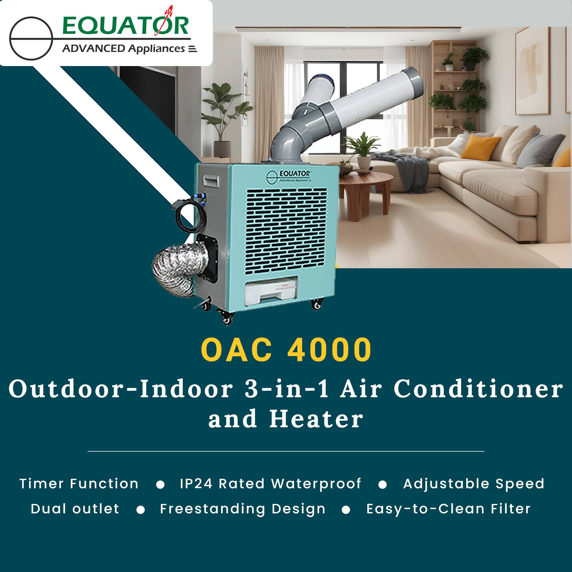 EQUATOR  
ADVANCED Appliances  

OAC 4000  
Outdoor-Indoor 3-in-1 Air Conditioner and Heater  

- Timer Function  
- Dual outlet  
- IP24 Rated Waterproof  
- Freestanding Design  
- Adjustable Speed  
- Easy-to-Clean Filter