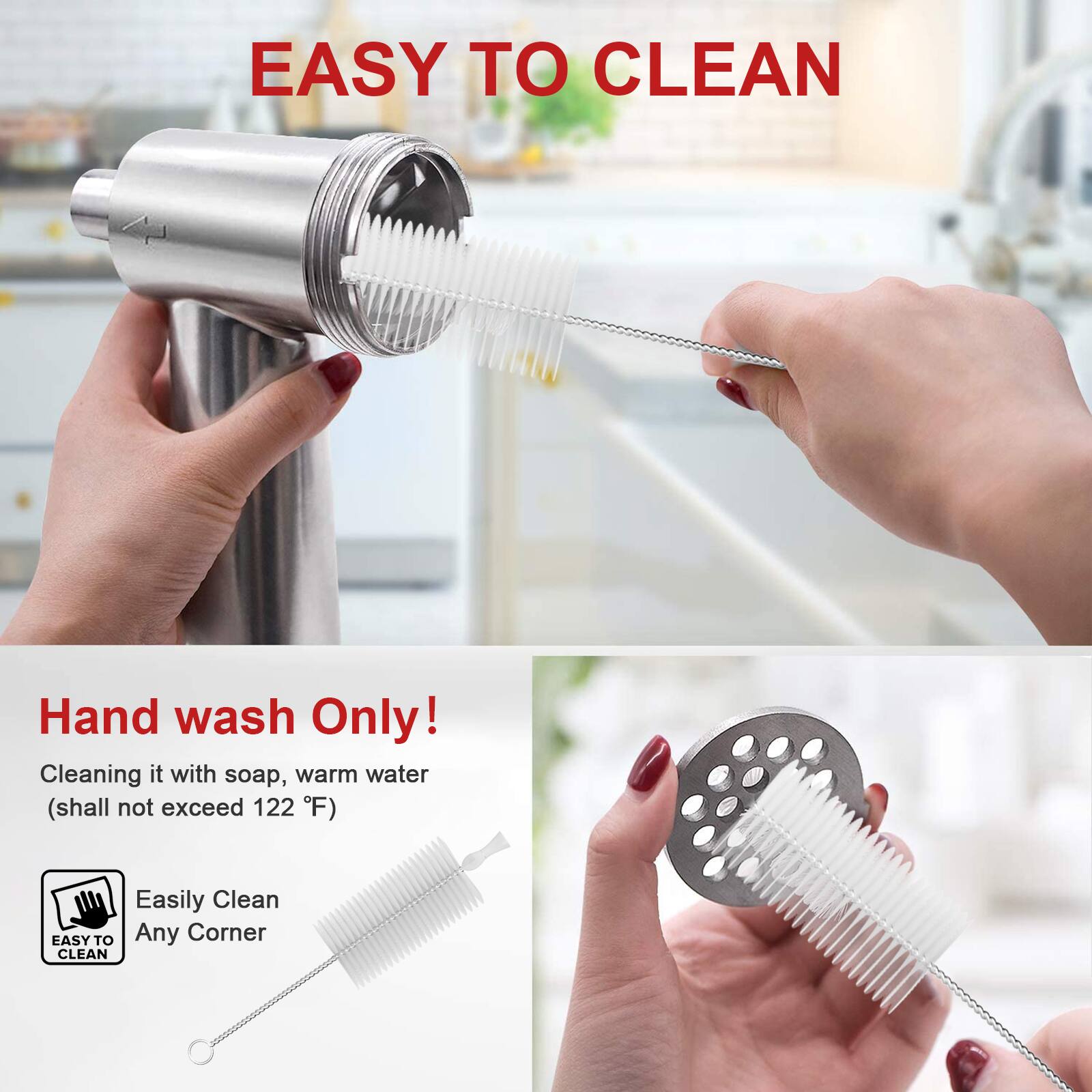 EASY TO CLEAN

Hand wash Only!
Cleaning it with soap, warm water (shall not exceed 122 °F)

Easily Clean Any Corner