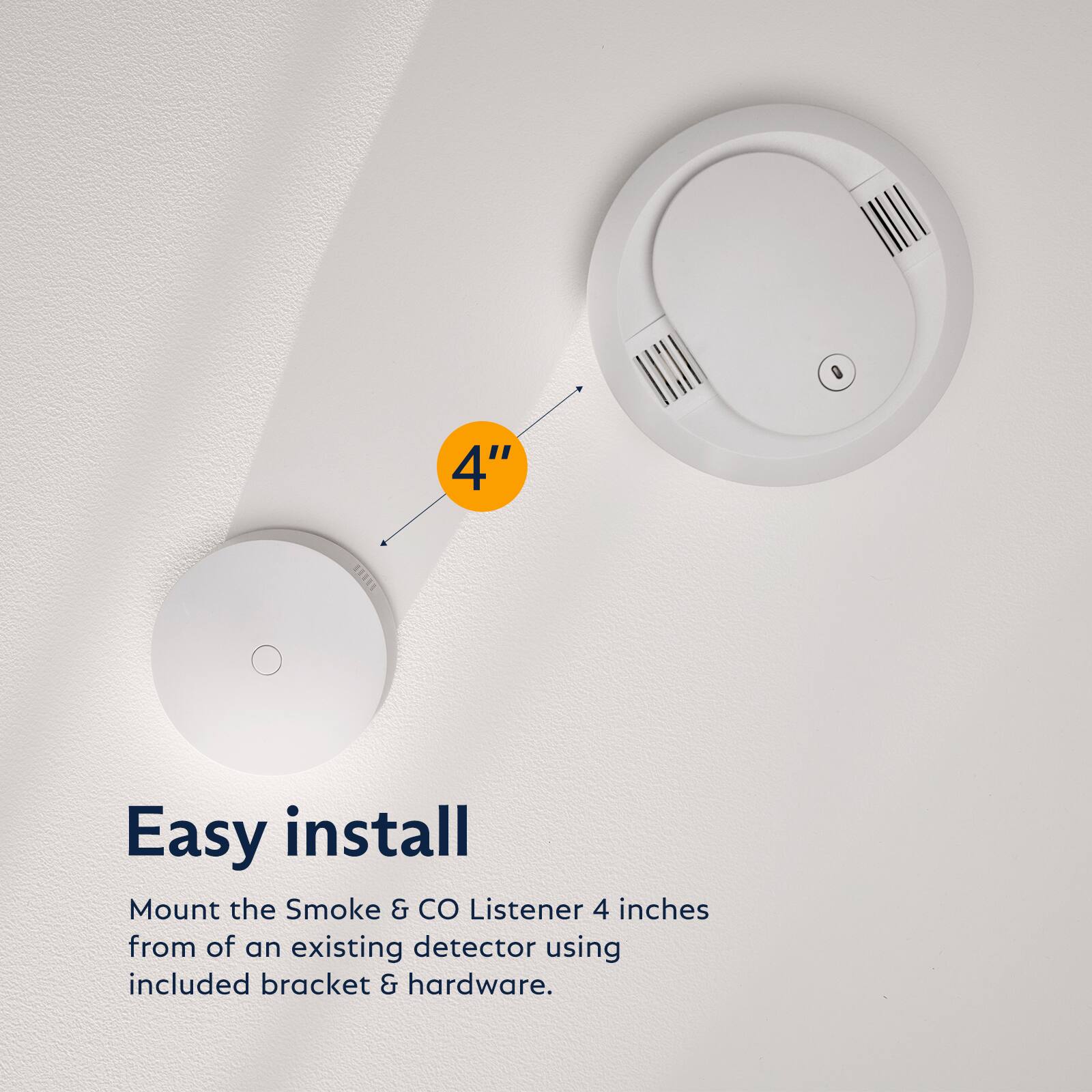 Easy install

Mount the Smoke & CO Listener 4 inches from of an existing detector using included bracket & hardware.